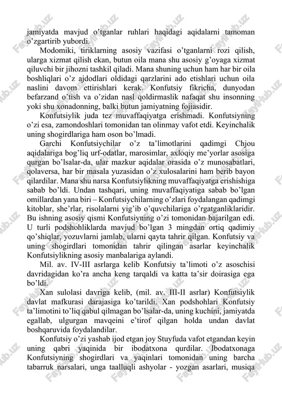 asosiy vazifasi o’tganlarni rozi qilish, ularga xizmat qilish ekan, butun oila mana shu asosiy g’oyaga xizmat qiluvchi bir jihozni tashkil qiladi. mana shuning uchun ham har bir oila boshliqlari o’z ajdodlari oldidagi qarzlarini ado etishlari uchun oila naslini davom ettirishlari kerak. konfutsiy fikricha, dunyodan befarzand o’tish va o’zidan nasl qoldirmaslik nafaqat shu insonning yoki shu xonadonning, balki butun jamiyatning fojiasidir. konfutsiylik juda tez muvaffaqiyatga erishmadi. konfutsiyning o’zi esa, zamondoshlari tomonidan tan olinmay vafot etdi. keyinchalik uning shogirdlariga ham oson bo’lmadi. garchi konfutsiychilar o’z ta’limotlarini qadimgi chjou aqidalariga bog’liq urf-odatlar, marosimlar, axloqiy me’yorlar asosiga qurgan bo’lsalar-da, ular mazkur aqidalar orasida o’z munosabatlari, qolaversa, har bir masala yuzasidan o’z xulosalarini ham berib bayon qilardilar. mana shu narsa konfutsiylikning muvaffaqiyatga erishishiga sabab bo’ldi. undan tashqari, uning muvaffaqiyatiga sabab bo’lgan omillardan yana biri – konfutsiychilarning o’zlari foydalangan qadimgi kitoblar, she’rlar, risolalarni yig’ib o’quvchilariga o’rgatganliklaridir. bu ishning asosiy qismi konfutsiyning o’zi tomonidan bajarilgan edi. u …