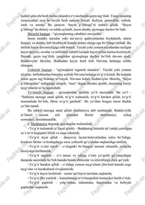i va undagi ruhoniylarning boshqalardan ustunligini inkor qildi. budda oliy yaratuvchi kuchning borligiga shubha va ishonchsizlik bildirgan. uning fikricha, eng muhimi insonning shaxsiy kamoloti va ezgu hayot kechirishidir. budda ta’limotining asosi “hayot – bu azob-uqubat” va “najot yo‘li mavjud” degan g‘oyadir. buddaviylik qonuniyatlariga ko‘ra, inson o‘ziga moslashgan mavjudot bo‘lib, o‘zida tug‘iladi, o‘zini-o‘zi halok qiladi yoki qutqaradi. bu narsa buddaning ilk da’vatida mujassamlashgan 4 haqiqatda o‘z ifodasini topgan. birinchi haqiqat - “azob-uqubat mavjuddir” har bir tirik jon boshidan kechiradi, shuning uchun har qanday hayot – qiynoq, azob-uqubatdir. tug‘ilish – qiynoq, kasallik – qiynoq, o‘lim – qiynoq, yomon narsaga duch kelish –- qiynoq, yaxshi narsadan ayrilish – qiynoq, yomon narsadan ayrilish – qiynoq, o‘zi xohlagan narsaga ega bo‘lmaslik – qiynoq. dunyo tuzilishining asosiy qonuni bir-biriga bog‘liqlik. hech bir narsa ma’lum sababsiz yaralmaydi. lekin har bir hodisa yoki harakatning birlamchi sababini aniqlash mumkin emas. shuning uchun buddaviylik dunyoni shu holicha qabul qilishga chaqiradi. …