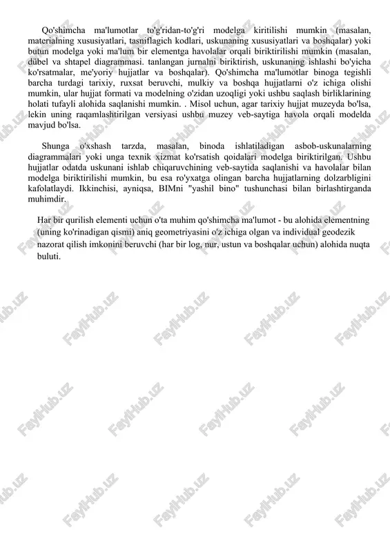 materialning xususiyatlari, tasniflagich kodlari, uskunaning xususiyatlari va boshqalar) yoki butun modelga yoki ma'lum bir elementga havolalar orqali biriktirilishi mumkin (masalan, dübel va shtapel diagrammasi. tanlangan jurnalni biriktirish, uskunaning ishlashi bo'yicha ko'rsatmalar, me'yoriy hujjatlar va boshqalar). qo'shimcha ma'lumotlar binoga tegishli barcha turdagi tarixiy, ruxsat beruvchi, mulkiy va boshqa hujjatlarni o'z ichiga olishi mumkin, ular hujjat formati va modelning o'zidan uzoqligi yoki ushbu saqlash birliklarining holati tufayli alohida saqlanishi mumkin. . misol uchun, agar tarixiy hujjat muzeyda bo'lsa, lekin uning raqamlashtirilgan versiyasi ushbu muzey veb-saytiga havola orqali modelda mavjud bo'lsa. shunga o'xshash tarzda, masalan, binoda ishlatiladigan asbob-uskunalarning diagrammalari yoki unga texnik xizmat ko'rsatish qoidalari modelga biriktirilgan. ushbu hujjatlar odatda uskunani ishlab chiqaruvchining veb-saytida saqlanishi va havolalar bilan modelga biriktirilishi mumkin, bu esa ro'yxatga olingan barcha hujjatlarning dolzarbligini kafolatlaydi. ikkinchisi, ayniqsa, bimni "yashil bino" tushunchasi bilan birlashtirganda muhimdir. har bir qurilish elementi uchun o'ta muhim qo'shimcha ma'lumot - bu alohida elementning (uning ko'rinadigan …