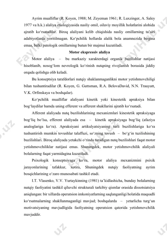 ati tashkil etadi. i.t. vlasenko, v.v. yurtaykinning (1981) ta’kidlashicha, bunday bolalarning nutqiy faoliyatini tashkil qiluvchi strukturali tarkibiy qismlar orasida dissotsiatsiya aniqlangan: bir xillarda operatsion imkoniyatlarning saqlanganligi holatida maqsadli ko‘rsatmalarning shakllanmaganligi mavjud; boshqalarda – yetarlicha turg‘un motivatsiyaning mavjudligida faoliyatning operatsion qatorida yetishmovchilik mavjuddir. bu muammoga zamonaviy psixolingvistik yondashish til konseptsiyasida aks ettirilgan yye.f. sobotovich, v.a. kovshikov, b.m. grinshpun, v.k. vorobyev va h.k. v.a. kovshikov, bayon qilishning yuzaga kelishida birmuncha saqlangan ma’no va motor darajasida, tilning bayon qilish operatsiyalarining shakllanmaganligi alaliyaning bu shakli uchun buzilishning markazi bo‘lib hisoblanadi deb taxmin qiladi. bu alaliyani asosan til buzilishlari sifatida izohlashga asos bo‘ladi. motor alaliyada ibora va matnlarni tuzish bo‘yicha nutqiy harakatlarning shakllanmaganligi, so‘z birikmasi, so‘z tanlashning shakllanmaganligi bilan uyg‘unlashgan ichki dasturlashning buzilishi ham kuzatiladi. ye.f. sobotovich (1985) fikriga ko‘ra, motor alaliyada asosiy kamchilikni tilning belgi shaklini egallashdagi, ya’ni nutqning yuzaga kelish jarayonida belgilardan foydalanish va ularning mos kelishidagi buzilishlari tashkil etadi. bolalarda nutqning yuzaga …