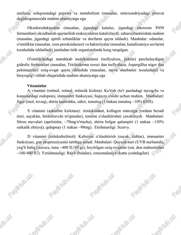 ziravorlar (zəfəran, zanjabil) muhim hissa qo'shadi fermentlar fermentlar (masalan, amilazalar, proteazalar, lipazalar) 10.000 dan ortiq biokimyoviy reaksiyalarni katalizlaydi; hazm qilish (masalan, tupurikdagi pankreatik amilaza, oshqozondagi pepsin) va metabolizm (masalan, mitoxondriyadagi piruvat degidrogenaza)da muhim ahamiyatga ega oksidoreduktazalar (masalan, jigardagi katalaz, jigardagi sitoxrom p450 fermentlari) oksidlanish-qaytarilish reaksiyalarını katalizlaydi; zaharsizlantirishda muhim (masalan, jigardagi spirtli ichimliklar va dorilarni qayta ishlash). manbalar: odamlar, o'simliklar (masalan, xren peroksidazasi) va bakteriyalar (masalan, kanalizatsiya suvlarini tozalashda ishlatiladi) jumladan tirik organizmlarda keng tarqalgan. o'simliklardagi murakkab molekulalarni (tsellyuloza, pektin) parchalaydigan gidroliz fermentlari (masalan, trichoderma reesei dan tsellyulaza, aspergillus niger dan pektinazalar) oziq-ovqat qayta ishlashda (masalan, meva sharbatini tozalashda) va bioyoqilg'i ishlab chiqarishda muhim ahamiyatga ega vitaminlar a vitamini (retinol, retinal, retinoik kislota): ko'rish (to'r pardadagi tayoqcha va konuslardagi rodopsin), immunitet funksiyasi, hujayra o'sishi uchun muhim. manbalari: jigar (mol, tovuq), shirin kartoshka, sabzi, ismaloq (1 stakan ismaloq ~10% kns). s vitamini (askorbin kislotasi): antioksidant, kollagen sinteziga yordam beradi (teri, suyaklar, biriktiruvchi …