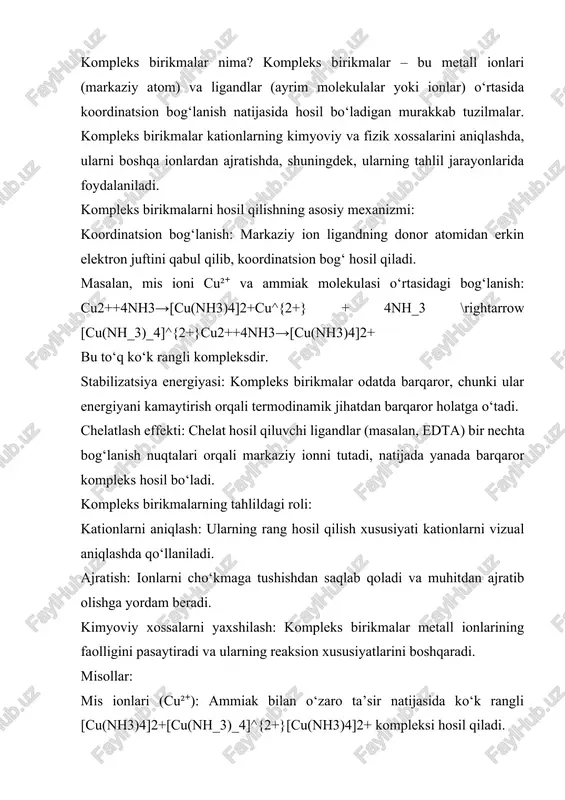 ng turlari: kompleks hosil qiluvchilar: dimetilglioksim (dmg): nikel (ni²⁺) ionlarini aniqlashda qizil rangli kompleks hosil qiladi. edta (etilendiamintetraatsetik kislota): metall ionlarini aniqlashda keng qo‘llaniladi, u barqaror khelat hosil qiladi. rangli indikatorlar: eriochrome black t: edta bilan titrlashda kalsiy va magniy ionlarini aniqlash uchun ishlatiladi. mureksid: alyuminiy va boshqa metallarni aniqlashda qo‘llaniladi. tanlov reagentlari: natriy sulfid (na₂s): ba’zi kationlarni cho‘kma holida ajratib olish uchun ishlatiladi. kaliy ferrosiyanid (k₄[fe(cn)₆]): mis va temir ionlarini aniqlash uchun qo‘llaniladi. misollar: kalsiy va magniy ionlari (ca²⁺, mg²⁺): eriochrome black t bilan titrlashda rang o‘zgarishi kuzatiladi. nikel ionlari (ni²⁺): dmg bilan qizil rangli cho‘kma hosil qiladi. alyuminiy ionlari (al³⁺): aluminon reagent bilan aniqlanadi. kationlar tahlilida qo‘llaniladigan asosiy kompleks birikmalar va reagentlar kompleks birikmalar: mis ionlari (cu²⁺): ammiak bilan [cu(nh3)4]2+[cu(nh_3)_4]^{2+}[cu(nh3​)4​]2+ ko‘k rangli kompleks hosil qiladi. temir ionlari (fe³⁺): tiotsionat bilan [fe(scn)]2+[fe(scn)]^{2+}[fe(scn)]2+ qon qizil rangli kompleks hosil qiladi. kobalt ionlari (co²⁺): nitrit bilan sariq rangli kompleks hosil qiladi. reagentlar: …