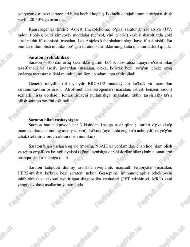 adon shilliq qavati); li-fraumeni sindromi (turli xil saratonlar). saratonlarning taxminan 5-10%i irsiy gen mutatsiyalari bilan bog'liq. tamaki chekish (sigaretalar, sigaralar, qalqonlar) saraton kasalligidan bo'lgan o'limlarning taxminan 30 foizini tashkil qiladi; o'pka, og'iz, tomoq, siydik pufagi, buyrak, oshqozon osti bezi saratonlari bilan kuchli bog'liq. ikkinchi darajali tutun ta'siriga tushish xavfni 20-30% ga oshiradi. kanserogenlar taʼsiri: asbest (mezotelioma, oʻpka saratoni); radiatsiya (uv, radon, tibbiy); baʼzi kimyoviy moddalar (benzol, vinil xlorid) kasbiy sharoitlarda yoki atrof-muhit ifloslanishi (masalan, los-anjeles kabi shaharlardagi havo ifloslanishi). bu omillar oldini olish mumkin boʻlgan saraton kasalliklarining katta qismini tashkil qiladi. saraton profilaktikasi saraton – 100 dan ortiq kasalliklar guruhi bo'lib, nazoratsiz hujayra o'sishi bilan tavsiflanadi va asosiy joylardan (masalan, o'pka, ko'krak bezi, yo'g'on ichak) uzoq joylarga metastaz qilishi mumkin, millionlab odamlarga ta'sir qiladi genetik moyillik rol o'ynaydi; brca1/2 mutatsiyalari ko'krak va tuxumdon saratoni xavfini oshiradi. atrof-muhit kanserogenlari (masalan, asbest, benzen, radon) sezilarli hissa qo'shadi. ionlashtiruvchi nurlanishga (masalan, tibbiy tasvirlash) …