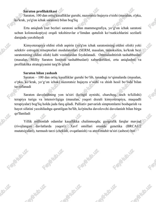 mutatsiyalarini aniqlash) qo'llab shaxsiylashtirilgan tibbiyot; immunoterapiya taraqqiyoti; yangi dori yetkazib berish tizimlari (nanopartikullar, liposomalar) va profilaktika (hpv vaktsinasi, mammografiya, kolonoskopiya) yo'nalishlarida tadqiqotlar olib borilmoqda. saraton profilaktikasi saraton, 100 dan ortiq kasalliklar guruhi, nazoratsiz hujayra o'sishi (masalan, o'pka, ko'krak, yo'g'on ichak saratoni) bilan bog'liq erta aniqlash (sut bezlari saratoni uchun mammografiya, yoʻgʻon ichak saratoni uchun kolonoskopiya) orqali tekshiruvlar oʻlimdan qutulish koʻrsatkichlarini sezilarli darajada yaxshilaydi kimyoterapiya oldini olish aspirin (yo'g'on ichak saratonining oldini olish) yoki selektiv estrogen retseptorlari modulatorlari (serm, masalan, tamoksifen, ko'krak bezi saratonining oldini olish) kabi vositalardan foydalanadi. ommalashtirish tashabbuslari (masalan, milliy saraton instituti tashabbuslari) xabardorlikni, erta aniqlashni va profilaktika strategiyasini targ'ib qiladi saraton bilan yashash saraton – 100 dan ortiq kasalliklar guruhi boʻlib, tanadagi toʻqimalarda (masalan, oʻpka, koʻkrak, yoʻgʻon ichak) nazoratsiz hujayra oʻsishi va shish hosil boʻlishi bilan tavsiflanadi saraton davolashning yon ta'siri (ko'ngil aynishi, charchoq, soch to'kilishi) terapiya turiga va intensivligiga (masalan, yuqori dozali kimyoterapiya, maqsadli terapiyalar) bog'liq …