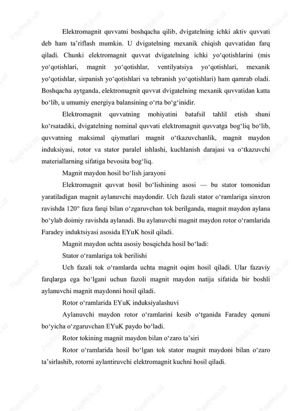 magnit quvvat yo‘qotishlari elektromagnit quvvatning bir qismi foydali ishga aylanishi bilan birga quyidagi yo‘qotishlar yuzaga keladi: mis yo‘qotishlari stator mis yo‘qotishlari rotor mis yo‘qotishlari magnit maydon yo‘qotishlari gisterezis yo‘qotishlari o‘rmalash (viraj) tok yo‘qotishlari mexanik yo‘qotishlar podshipnik ishqalanishi ventilyatsiya yo‘qotishlari sirpanish yo‘qotishlari asinxron dvigatellarning o‘ziga xos xususiyati. elektromagnit quvvatning optimal bo‘lishi dvigatelning umumiy samaradorli karkasosini belgilaydi. elektromagnit quvvatni oshirish yo‘llari magnit zanjirining sifatini oshirish yuqori o‘tkazuvchanlikka ega misdan foydalanish sirpanishni kamaytirish stator magnit oqimini optimallashtirish rotor qarshiligini kamaytirish yuklama burchagini to‘g‘ri tanlash (sinxron dvigatel) reaktiv quvvatni kompensatsiya qilish elektromagnit quvvatning oshirilishi dvigatelning iqtisodiy ishlashiga ham bevosita ta’sir qiladi. xulosa sifatida elektromagnit quvvat dvigatel energetikasida asosiy ko‘rsatkich bo‘lib, elektr energiyaning mexanik energiyaga aylanish bosqichini ifodalaydi. uning kattaligi, hosil bo‘lish mexanizmi va hisoblash formulalari dvigatelning konstruktiv tuzilishi, magnit maydon parametrlari, tok kuchi, qarshilik, reaktiv komponentlar va mexanik yuklama bilan chambarchas bog‘liq. zamonaviy elektr dvigatellar samaradorligi, momenti va umumiy quvvati elektromagnit quvvatning optimal boshqarilishiga …