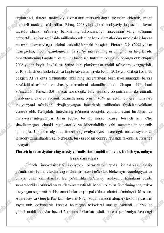 di: pandemiya davrida raqamli xizmatlarning o'sishi 40% ga yetdi, bu esa moliyaviy inklyuziyani ta'minlab, rivojlanayotgan bozorlarda millionlab foydalanuvchilarni qamrab oldi. kelajakda fintechning to'rtinchi bosqichi, ehtimol, kvant hisoblash va metaverse integratsiyasi bilan bog'liq bo'ladi, ammo hozirgi bosqich hali to'liq shakllanmagan, chunki regulyatorlik va kibertahdidlar kabi muammolar saqlanib qolmoqda. umuman olganda, fintechning evolyutsiyasi texnologik innovatsiyalar va iqtisodiy zaruratlardan kelib chiqadi, bu esa sohani doimiy ravishda takomillashtirishga undaydi. fintech innovatsiyalarining asosiy yo‘nalishlari (mobil to‘lovlar, blokcheyn, onlayn bank xizmatlari) fintech innovatsiyalari moliyaviy xizmatlarni qayta ishlashning asosiy yo'nalishlari bo'lib, ulardan eng muhimlari mobil to'lovlar, blokcheyn texnologiyasi va onlayn bank xizmatlaridir. bu yo'nalishlar an'anaviy moliyaviy tizimlarni buzib, samaradorlikni oshiradi va xavflarni kamaytiradi. mobil to'lovlar fintechning eng tezkor o'sayotgan segmenti bo'lib, smartfonlar orqali pul o'tkazmalarini ta'minlaydi. masalan, apple pay va google pay kabi ilovalar nfc (yaqin maydon aloqasi) texnologiyasidan foydalanib, do'konlarda kontakt bo'lmagan to'lovlarni amalga oshiradi. 2025-yilda global mobil to'lovlar bozori 2 trillion dollardan oshdi, bu esa …
