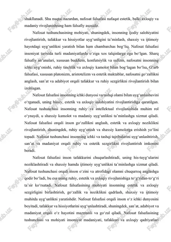 sh yo‘lini topadi. nafosat tushunchasi insonning ichki va tashqi tajribalarini uyg‘unlashtirish, san’at va madaniyat orqali ruhiy va estetik sezgirlikni rivojlantirish imkonini beradi. nafosat falsafasi inson tafakkurini chuqurlashtiradi, uning his-tuyg‘ularini noziklashtiradi va shaxsiy hamda ijtimoiy uyg‘unlikni ta’minlashga xizmat qiladi. nafosat tushunchasi orqali inson o‘zini va atrofidagi olamni chuqurroq anglashga qodir bo‘ladi, bu esa uning ruhiy, estetik va axloqiy rivojlanishiga to‘g‘ridan-to‘g‘ri ta’sir ko‘rsatadi. nafosat falsafasining mohiyati insonning estetik va axloqiy sezgirligini birlashtirish, go‘zallik va noziklikni qadrlash, shaxsiy va ijtimoiy muhitda uyg‘unlikni yaratishdir. nafosat falsafasi orqali inson o‘z ichki dunyosini boyitadi, tafakkur va hissiyotlarini uyg‘unlashtiradi, shuningdek, san’at, adabiyot va madaniyat orqali o‘z hayotini mazmunli va go‘zal qiladi. nafosat falsafasining tushunchasi va mohiyati insoniyat madaniyati, tafakkuri va axloqiy qadriyatlari bilan chambarchas bog‘liq bo‘lib, u insonning ruhiy va estetik rivojlanishida, shaxsiy va ijtimoiy uyg‘unlikda muhim rol o‘ynaydi. nafosat tushunchasi insonning ichki va tashqi olam bilan uyg‘unlashuvini ta’minlaydi, ruhiy uyg‘onish, axloqiy noziklik va estetik sezgirlikni rivojlantiradi. …
