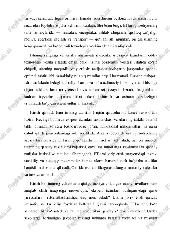 bir misolda tizimning qanday vazifalarni bajarishi, qaysi ma’lumotlarga asoslanishi va qanday natijalar berishi ko‘rsatiladi. shuningdek, etlarni joriy etish jarayonidagi texnik, tashkiliy va huquqiy muammolar hamda ularni bartaraf etish bo‘yicha takliflar batafsil muhokama qilinadi. oxirida esa tahlillarga asoslangan umumiy xulosalar va tavsiyalar beriladi. kirish bo‘limining yakunida o‘qishga tavsiya etiladigan asosiy savollarni ham aniqlab olish maqsadga muvofiqdir: ekspert tizimlari boshqaruvdagi qaysi jarayonlarni avtomatlashtirishga eng mos keladi? ularni joriy etish qanday iqtisodiy va tashkiliy foydalar keltiradi? qaysi tarmoqlarda etlar eng ko‘p samaradorlik ko‘rsatadi va bu samaradorlikni qanday o‘lchash mumkin? ushbu savollarga beriladigan javoblar keyingi boblarda batafsil yoritiladi va misollar yordamida asoslanadi. umuman olganda, kirish qismi ishning maqsadi, vazifalari, ahamiyati, metodologiyasi va tuzilishini aniq belgilab beradi hamda o‘quvchiga mavzuning mohiyati va ish bosqichlarini tushunishda yo‘l-yo‘riq ko‘rsatadi. ekspert tizimlari: tushuncha va tarkibi ekspert tizimlari sun’iy intellekt sohasidagi muhim yo‘nalishlardan biri bo‘lib, murakkab soha yoki vaziyatlarda inson ekspertining qaror qabul qilish jarayonini imitatsiya qilish va qo‘llab-quvvatlashga …