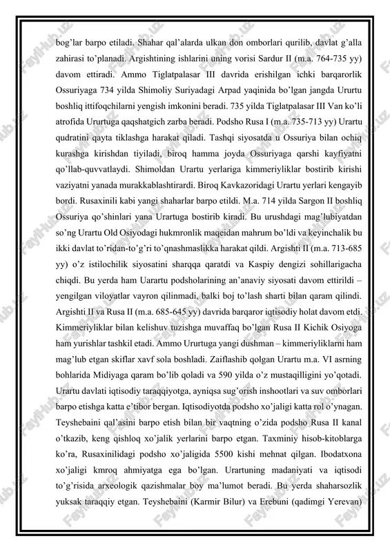 ) o’z istilochilik siyosatini sharqqa qaratdi va kaspiy dengizi sohillarigacha chiqdi. bu yerda ham uarartu podsholarining an’anaviy siyosati davom ettirildi – yengilgan viloyatlar vayron qilinmadi, balki boj to’lash sharti bilan qaram qilindi. argishti ii va rusa ii (m.a. 685-645 yy) davrida barqaror iqtisodiy holat davom etdi. kimmeriyliklar bilan kelishuv tuzishga muvaffaq bo’lgan rusa ii kichik osiyoga ham yurishlar tashkil etadi. ammo ururtuga yangi dushman – kimmeriyliklarni ham mag’lub etgan skiflar xavf sola boshladi. zaiflashib qolgan urartu m.a. vi asrning bohlarida midiyaga qaram bo’lib qoladi va 590 yilda o’z mustaqilligini yo’qotadi. urartu davlati iqtisodiy taraqqiyotga, ayniqsa sug’orish inshootlari va suv omborlari barpo etishga katta e’tibor bergan. iqtisodiyotda podsho xo’jaligi katta rol o’ynagan. teyshebaini qal’asini barpo etish bilan bir vaqtning o’zida podsho rusa ii kanal o’tkazib, keng qishloq xo’jalik yerlarini barpo etgan. taxminiy hisob-kitoblarga ko’ra, rusaxinilidagi podsho xo’jaligida 5500 kishi mehnat qilgan. ibodatxona xo’jaligi kmroq ahmiyatga ega bo’lgan. urartuning madaniyati va iqtisodi …