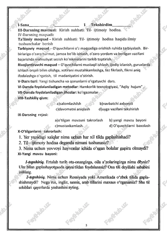 vchilarni mustaqil ishlash, ijodiy izlanish, guruxlarda ishlash orqali bilim olishga, xotirani mustahkamlashga, tez fikrlash, fikrni aniq ifodalashga o'rgatish, til madaniyatini o'stirish. v-dars turi: yangi tishuncha va qonunlarni o'rgatuvchi dars. vi-darsda foydalaniladigan metodlar: hamkorlik texnologiyasi, "aqliy hujum" , vii-darsda foydalaniladigan jihozlar: ko'rgazmalar viii-tashkiliy qism: a)sa!omlashilsh b)navbatchi axboroti c)davomatni aniqlash d)uyga vazifani tekshirish ix-darsning rejasi: a)o'tilgan mavzuni takrorlash b) yangi mavzu bayoni c)mustaxkamlash. d) o'quvchilarni baxolash x-o'tilganlarni takrorlash: 1. yer yuzidagi xalqlar nima uchun har xil tilda gaplashishadi? 2. til—ijtimoiy hodisa deganda nimani tushunasiz? 3. nima uchun yow oyi hayvonlar ichida o ‘sgan bolalar gapira olmaydi? 4 .0 ‘zbeklaming qayerlarda istiqomat qilishi haqida so‘zlab bering. s. ijtimoiy so'ziga izoh bering. 6 .0 ‘zingiz o‘rganayotgan xorijiy til haqida nimalami bilasiz? xi-yangi mavzu bayoni: 1-topshiriq. nima uchun ota, aka-uka yoki opa-singil tili emas, aynan onaga nisbat berib ona tili atamasidan foydalanamiz? shu haqda bahs yuriting. 2-topshiriq. siz yashayotgan yoki sizga yaqin bo‘lgan ko‘cha, mahallaning …