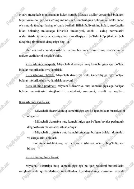 o`qituvchi-defektolog va tarbiyachi ishidagi o`zaro bog’liqliqlarni bilish; kurs ishining ilmiy farazi: miyachali dizartriya nutq kamchiligiga ega bo’lgan bolalarni motorikasini rivojlantirishda qo`llaniladigan metodlardan foydalanishning mazmuni, amalda qo`llanilgan metodlarni faollashtirish, yangi usullarni muayyan texnologiyasi ishlab chiqilib, amaliyotga tadbiq etilsa ko`zlangan natijaga erishish mumkin. kurs ishining metodologik asosi: o`zbekiston respublikasi prezidenti sh.mirziyoyevning ta’lim-tarbiyaga oid asarlari, o`zbekiston respublikasining «ta’lim to`g`risida»gi qonuni «kadrlar tayyorlash milliy dasturi», maxsus maktabgacha tarbiya muassasalari va maxsus maktab ta’limi faoliyatini takomillashtirishga qaratilgan me’yoriy hujjatlar hamda mavzuga oid ilmiy korreksion pedagogika va logopediyaga doir metodik manbalar. i bob. miyachali dizartriya nutq kamchiligiga ega bo’lgan bolalar alohida hususiyatlari 1.1 miyachali dizartriya nutq kamchiligiga ega bo’lgan bolalar bilan pedagogik faoliyatni tashkil etish miyachali dizartriya- nutq apparati innervatsiyasining organik buzilishi oqibatida nutqning talaffuz tomonidan buzilishi. bunda artikulyatsiyaning buzilishi, nutqning motor faoliyatida ishtirok etuvchi muskullardagi parezlar, tortishishlar, giperkinezlar yoki mushaklar ataksiyasi sababli nutqda undosh tovushlarni talaffuz qilish qiyinlashadi. nutq tushunarsiz, noanik yoki cho‘zilgan, sekinlashagan, uzulishli …