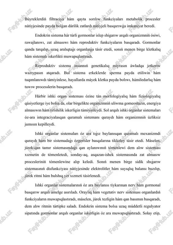 itler hám suyıqlıq balansı buzılıp, júrek ritmi hám bulshıq yet xızmeti tásirlenedi. ishki organlar sistemalarınıń óz ara baylanısı tiykarınan nerv hám gormonal basqarıw arqalı ámelge asırıladı. oraylıq hám vegetativ nerv sisteması organlardıń funkciyaların muwapıqlastıradı, máselen, júrek tezligin hám qan basımın basqaradı, dem alıw ritmin tártipke saladı. endokrin sistema bolsa uzaq múddetli regulyator sipatında gormonlar arqalı organlar iskerligin óz ara muwapıqlastıradı. solay etip, ishki organlar sistemaları tek ģárezsiz emes, al birgelikte isleytuģın funkcional kompleksti payda etedi. klinikalıq kózqarastan ishki organlar sistemalarınıń óz ara baylanısı keselliklerdiń aldın alıwda hám emlewde úlken áhmiyetke iye. máselen, júrek jetispewshiligi menen awırǵan nawqaslarda búyrek xızmeti de buzılıwı múmkin, nátiyjede toksinler organizmde toplanıp, patologiyalıq procesler kúsheyedi. sonıń menen birge, asqazan-ishek sistemasınıń disfunkciyası menen baylanıslı kesellikler dem alıw hám endokrin sistema jumısın da muwapıqlastırıwshı mexanizmlerge tásir etedi. ishki organlar sistemalarınıń klinikalıq áhmiyeti sonday-aq, terapevtlik hám diagnostikalıq qatnaslarda kórinedi. bir aǵza sistemasındaǵı patologiya kóbinese basqa sistemalarda da belgiler payda …
