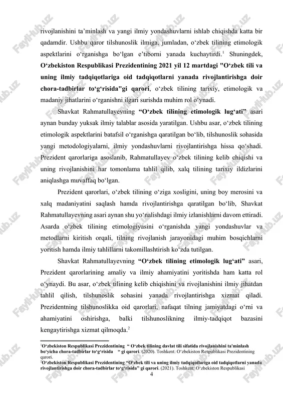 ing qarori. url: https://lex.uz/ru/docs/5170184 ] kurs ishining asosiy maqsadi – shavkat rahmatullayevning “ o‘zbek tilining etimologik lug‘ati” asarining o‘zbek tilshunosligida tutgan o‘rnini o‘rganish va uning ahamiyatini ilmiy nuqtai nazardan yoritishdir. kurs ishining dolzarbligi. tilning kelib chiqishi, so‘zlarning tarixiy ildizlari va rivojlanish jarayonini o‘rganish har qanday millatning ma’naviy-madaniy merosini anglashda muhim ahamiyatga ega. o‘zbek tili boy tarixiy ildizlarga ega bo‘lgan qadimiy tillardan biri bo‘lib, uning leksik tarkibi turli davrlarda turkiy, fors-tojik, arab va rus tillari kabi boshqa tillarning ta’sirida shakllangan. shu sababli, o‘zbek tilidagi so‘zlarning kelib chiqishini o‘rganish nafaqat tilshunoslik uchun, balki milliy o‘zlikni anglash va tarixni tadqiq qilish uchun ham nihoyatda dolzarbdir. shavkat rahmatullayevning “o‘zbek tilining etimologik lug‘ati” asari o‘zbek tilining leksik tarkibiga ilmiy asosda yondashib, so‘zlarning kelib chiqishi, o‘zlashuvi va rivojlanish jarayonlarini ochib berishda muhim manbadir. bu lug‘at orqali o‘zbek tili so‘z boyligining ildizlarini o‘rganish, uni boshqa tillar bilan bog‘liqlikda tadqiq qilish va tilshunoslikning rivojlanishiga yangi imkoniyatlar yaratish mumkin. …