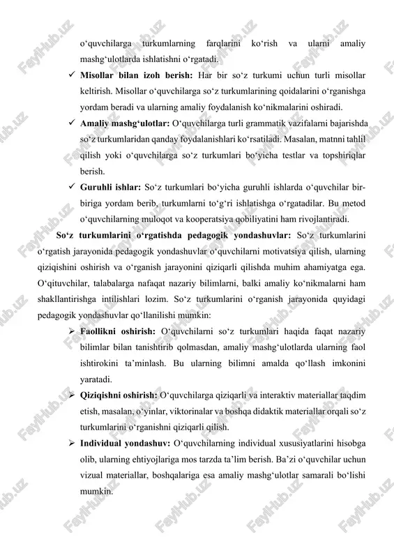 v metodlar mavjud. so‘z turkumlarini o‘qitishda o‘quvchilarga avval so‘z turkumlarining asosiy xususiyatlari tushuntiriladi, keyin esa ularni turli kontekstlarda qanday ishlatishlari ko‘rsatiladi. · ko‘rish orqali o‘rgatish: o‘quvchilarga so‘z turkumlarini tasvirlab, ularni yozma va og‘zaki nutqda qanday qo‘llashlarini ko‘rsatish. bu usul o‘quvchilarga turkumlarning farqlarini ko‘rish va ularni amaliy mashg‘ulotlarda ishlatishni o‘rgatadi. · misollar bilan izoh berish: har bir so‘z turkumi uchun turli misollar keltirish. misollar o‘quvchilarga so‘z turkumlarining qoidalarini o‘rganishga yordam beradi va ularning amaliy foydalanish ko‘nikmalarini oshiradi. · amaliy mashg‘ulotlar: o‘quvchilarga turli grammatik vazifalarni bajarishda so‘z turkumlaridan qanday foydalanishlari ko‘rsatiladi. masalan, matnni tahlil qilish yoki o‘quvchilarga so‘z turkumlari bo‘yicha testlar va topshiriqlar berish. · guruhli ishlar: so‘z turkumlari bo‘yicha guruhli ishlarda o‘quvchilar bir-biriga yordam berib, turkumlarni to‘g‘ri ishlatishga o‘rgatadilar. bu metod o‘quvchilarning muloqot va kooperatsiya qobiliyatini ham rivojlantiradi. so‘z turkumlarini o‘rgatishda pedagogik yondashuvlar: so‘z turkumlarini o‘rgatish jarayonida pedagogik yondashuvlar o‘quvchilarni motivatsiya qilish, ularning qiziqishini oshirish va o‘rganish jarayonini qiziqarli qilishda muhim …