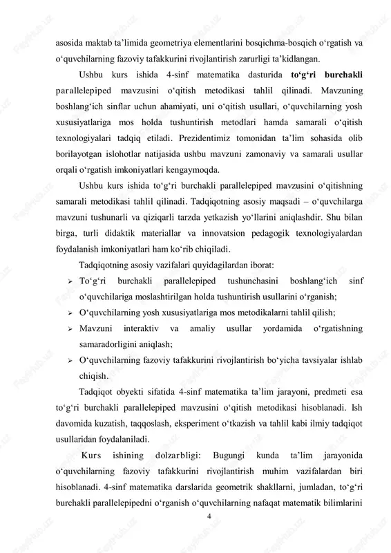 akli parallelepipedni o‘rganish o‘quvchilarning nafaqat matematik bilimlarini 5 chuqurlashtirish, balki kundalik hayotdagi predmetlarni anglashiga ham yordam beradi. mazkur mavzuni samarali o‘qitish orqali bolalarda mantiqiy fikrlash, kuzatuvchanlik va muammolarni hal qilish qobiliyatlari shakllanadi. shuningdek, zamonaviy pedagogik texnologiyalar va innovatsion metodlardan foydalanish orqali dars samaradorligini oshirish, o‘quvchilarning mavzuga bo‘lgan qiziqishini orttirish mumkin. shu sababli, to‘g‘ri burchakli parallelepiped mavzusini o‘qitish metodikasini chuqur o‘rganish va takomillashtirish dolzarb masalalardan biri hisoblanadi. kurs ishining maqsadi: ushbu kurs ishining asosiy maqsadi – 4-sinf o‘quvchilariga to‘g‘ri burchakli parallelepiped mavzusini samarali o‘qitish metodikasini ishlab chiqish va o‘rganishdir. bunda o‘quvchilarning yoshi va tafakkur xususiyatlarini hisobga olgan holda, turli ta’limiy yondashuvlarni qo‘llash orqali ularning mavzuni tushunishini osonlashtirish ko‘zda tutiladi. kurs ishining maxsus maqsadlari quyidagilardan iborat:  to‘g‘ri burchakli parallelepiped tushunchasining nazariy asoslarini o‘rganish va ularning boshlang‘ich sinflar uchun ahamiyatini tahlil qilish;  o‘quvchilarga mavzuni tushuntirishning eng samarali metodlarini aniqlash va taqqoslash;  o‘quv jarayonida ko‘rgazmali va interaktiv usullardan foydalanish bo‘yicha tavsiyalar …