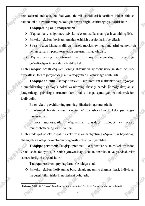 ishonchsizlik darajasi kamayadi; · o‘quv jarayonidagi muvaffaqiyatlari yaxshilanadi; · ularning shaxsiy qobiliyatlarini to‘liq namoyon etishiga sharoit yaratiladi. shuningdek, psixokorreksion faoliyatning natijalari ota-onalar, pedagoglar va psixologlar o‘rtasidagi samarali hamkorlik orqali yanada yuqori samaradorlikka erishishini ta’minlaydi. tadqiqot vazifalari: · nazariy asoslarni o‘rganish: · psixokorreksiya tushunchasi va uning ta’lim-tarbiya jarayonidagi ahamiyatini aniqlash. · psixokorreksion faoliyatning usullari va texnikalarini nazariy jihatdan tahlil qilish. · diagnostika ishlari: · o‘quvchilarning psixologik holatini aniqlash uchun diagnostik metodlarni tanlash va qo‘llash. · ularning emotsional, ijtimoiy va shaxsiy rivojlanishidagi muammolarni aniqlash. · amaliy ishlarni amalga oshirish: · psixokorreksion mashg‘ulotlarni tashkil etish va o‘tkazish. · guruh va individual mashg‘ulotlar samaradorligini tahlil qilish. · hamkorlikni yo‘lga qo‘yish: · ota-onalar va pedagoglar bilan hamkorlikda ishlash usullarini ishlab chiqish. · o‘quvchilarning psixologik rivojlanishidagi muammolarni bartaraf etishda barcha tomonlarni jalb qilish. · natijalarni baholash: · psixokorreksion faoliyat natijalarini monitoring qilish va samaradorligini baholash. · faoliyatning o‘quvchilar psixologik holatiga ijobiy ta’sirini aniqlash. ushbu vazifalar tadqiqotning …