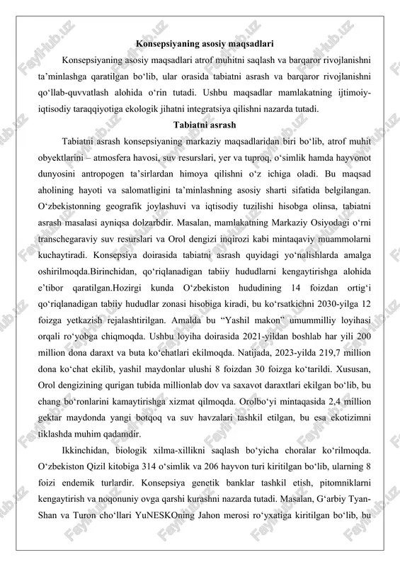 dir. ikkinchidan, biologik xilma-xillikni saqlash bo‘yicha choralar ko‘rilmoqda. o‘zbekiston qizil kitobiga 314 o‘simlik va 206 hayvon turi kiritilgan bo‘lib, ularning 8 foizi endemik turlardir. konsepsiya genetik banklar tashkil etish, pitomniklarni kengaytirish va noqonuniy ovga qarshi kurashni nazarda tutadi. masalan, g‘arbiy tyan-shan va turon cho‘llari yuneskoning jahon merosi ro‘yxatiga kiritilgan bo‘lib, bu yerlarda 41 sutemizuvchi, 167 qush va 42 sudralib yuruvchi hayvon turlari saqlanmoqda. biosfera rezervatlari va milliy bog‘lar tarmog‘i kengaytirilgan, ekoturizm rivojlantirilishi orqali tabiatni asrash iqtisodiy manfaat bilan bog‘langan. uchinchidan, atmosfera havosi va suv resurslarini muhofaza qilish masalalari hal etilmoqda. atmosfera havosining ifloslanishi, ayniqsa, yirik shaharlarda (toshkentda pm2.5 va azot dioksidi ko‘rsatkichlari yuqori) jiddiy muammo bo‘lib qolmoqda. konsepsiya doirasida 115 ta sanoat korxonasida 357 ta tozalash qurilmalari o‘rnatilgan, natijada 5,5 ming tonna ifloslantiruvchi moddalar chiqarilishi kamaygan. suv resurslari bo‘yicha tomchilatib va yomg‘irlatib sug‘orish joriy etilgan bo‘lib, 25 foiz maydon qamrab olingan va 3 milliard kub metr suv tejaldi. “tomchi” ilovasi …