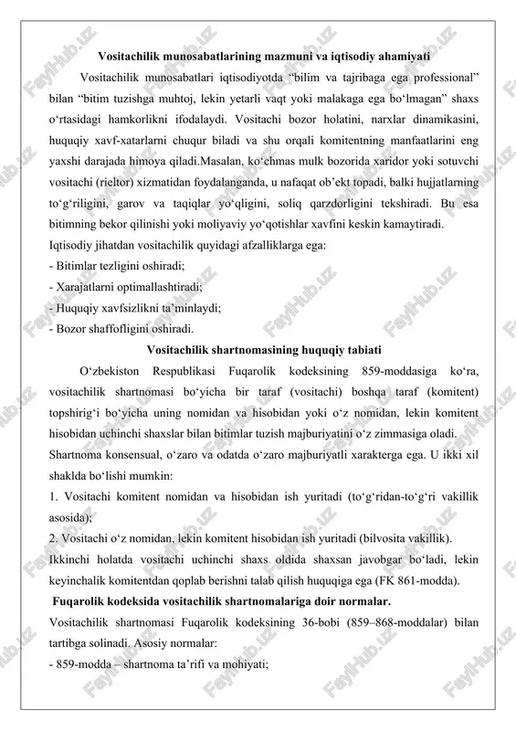 - 864-modda – vositachining hisobot berish majburiyati; - 865-modda – bitimdan olingan mol-mulkni topshirish; - 866-modda – vositachining javobgarligi; - 867-modda – shartnomani bekor qilish. ushbu moddalar vositachilik munosabatlarini to‘liq qamrab oladi va shartnoma erkinligi prinsipiga asoslanib, tomonlar o‘zaro kelishuv orqali qo‘shimcha shartlar belgilash imkonini beradi. vositachilik shartnomasi va unga o‘xshash shartnomalar o‘rtasidagi farqlar belgilar vositachilik komissiya agentlik shartnomasi vositachining nomi har ikki holatda ham ish yuritishi mumkin faqat o‘z nomidan har ikki holatda ham huquqiy oqibatlar kim uchun komitentga to‘g‘ri keladi komissiyoner shaxsan javobgar, keyin regres agentga yoki prinsipalga bog‘liq bitim tuzish majburiyati majburiy majburiy majburiy emas (faqat vositachilik qismi) haq to‘lash shakli mukofot (odatda foiz yoki qat’iy summa) komission haq agentlik haqi huquqiy tartibga solinishi fk 859–868-moddalar fk 869–882-moddalar fk 882/1–882/12-moddalar 882/1–882/12-moddalar | eng muhim farq: vositachilik shartnomasida vositachi har doim bitim tuzish majburiyatini o‘z zimmasiga oladi, agentlik shartnomasida esa faqat vositachilik xizmatlari ko‘rsatilishi mumkin, bitim tuzish majburiy …