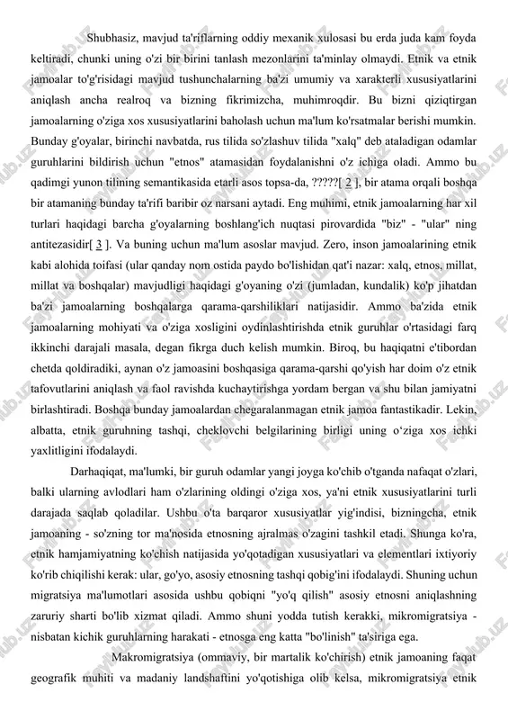 ikasining milliy xususiyatlarini o'rganadi. sayyoramiz aholisi, biz bilganimizdek, kundalik rus tilida "xalqlar" deb ataladigan odamlar guruhlariga bo'lingan. ilmiy adabiyotlarimizda ularni tavsiflashda “etnos”, “etnik jamoa” atamalari ko‘proq qo‘llanila boshlandi. bu esa mantiqiydir, chunki “millat” so‘zi ko‘p ma’noga ega. ammo ixtisoslashgan atamalarning kiritilishi bilan o'xshash xarakterdagi yangi qiyinchiliklar paydo bo'ldi, chunki bu atamalarning o'zlari bir xil ma'nolardan uzoqda qo'llanila boshlandi. to'g'ri, bu holda semantik farqlar diapazoni "odamlar" so'ziga qaraganda sezilarli darajada kichikroq. buning o'zi maxsus terminologiyadan foydalanishni oqlaydi. binobarin, vazifa ko‘rib chiqilayotgan atamalarni boshqalar bilan almashtirish emas, balki ularni aniqlashtirish va chuqurlashtirishdan iborat. binobarin, “etnos” atamasi haqida ham, turli etnik jamoalarni bildiruvchi boshqa atamalar haqida ham o‘rnatilgan tushunchalarni butunlay e’tibordan chetda qoldirish noto‘g‘ri bo‘lishi aniq. ammo bunday yondashuv muqarrar ravishda savol tug'diradi: biz bu tushunchalarni qanday hisobga olamiz? shubhasiz, mavjud ta'riflarning oddiy mexanik xulosasi bu erda juda kam foyda keltiradi, chunki uning o'zi bir birini tanlash mezonlarini ta'minlay olmaydi. etnik va etnik …