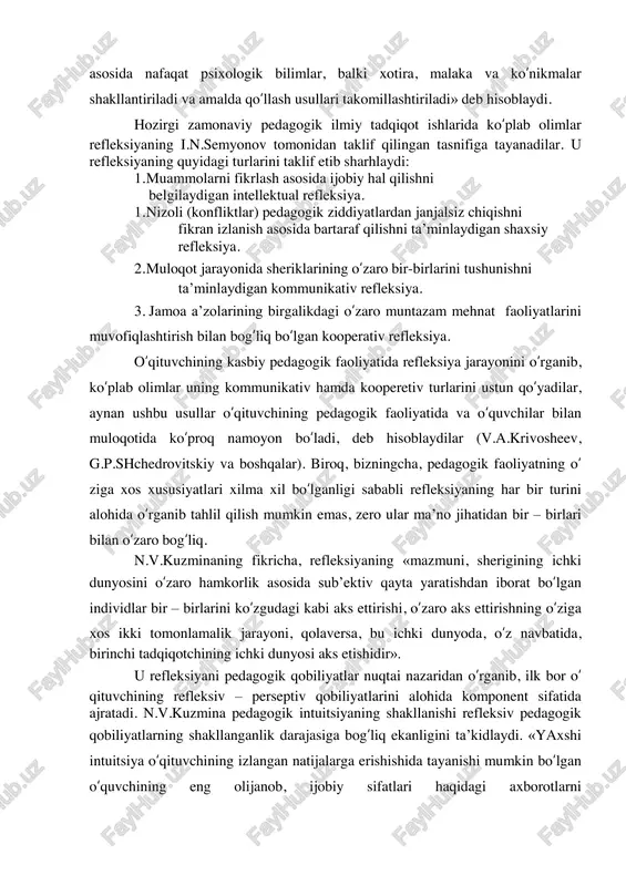 – bu insonning uzluksiz hayot jarayonini go‘yo bir daqiqaga to‘ xtatib, uzib qo‘yadi va insonni xayolan uning sarhadlaridan olib chiqib ketadi, shu vaziyatda insonning har bir harakati hayot haqida falsafiy fikr mulohazalari muayyan bir xarakter kasb etadi». insonning ijodiy muammolarni hal etishda ro‘y beradigan fikrlashidagi refleksiyani o‘rganib, olimlar uni fikrlovchi sub‟ektning o‘z – o‘zini boshqarish usuli (yu.n.kulyutkin, s.yu.stepanov va boshqalar), tanqidiy fikrlash omili (i.n.semyonov), nazariy jihatdan fikrlashning yuqori ko‘rsatkichi (a.z.zak, v.v.davidov va boshqalar) sifatida ta‟rif berib baholaydilar. i.s.ladenko refleksiyani intellektual tizimlarning o‘z – o‘zini tashkil qilishidagi ahamiyatini intellektual faoliyatning malaka va ko‘nikmalarini takomillashtirish ehtiyoji hamda nutq, xotira, tasavvurlarning ichki va tashqi shakllari haqida psixologik qarashlarni ishlab chiqish zaruriyati bilan bog‘laydi. u «refleksiya ichki tasavvurdan tashqi tasavvurga va aksincha biridan boshqasiga o‘ tish, fikrlash jarayonida ushbu jarayonlarning interiorizatsiya (tashqi omillarning ichki omillarga o‘tishi)si haqidagi fikrlarni shakllantirish asosi… refleksiya 4 kratkiy psixologicheskiy slovar. / red. – sost. l.a.karienko.1998. – 318 b. 5 …