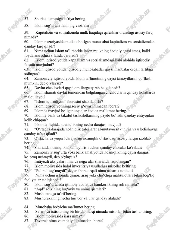 cheklovlarni qanday holatlarda ma’qullaydi? 67. “islom iqtisodiyoti” iborasini shakllanishi? 68. islom iqtisodiyotiningasosiy g‘oyasi nimadan iborat? 69. islomda mavjud bo‘lgan taqiqlar haqida ma’lumot bering. 70. islomiy bank va takaful tashkilotlarining paydo bo‘lishi qanday ehtiyojdan kelib chiqqan? 71. islomda fiqhida noaniqlikning necha darajasi mavjud? 72. “o‘rtacha darajada noaniqlik (al-g‘arar al-mutavossit)” nima va u kelishuvga qanday ta’sir qiladi? 73. o‘rtacha va yuqori darajadagi noaniqlik o‘rtasidagi asosiy farqni izohlab bering. 74. shariatda noaniqlikni kamaytirish uchun qanday choralar ko‘riladi? 75. zamonaviy sug‘urta yoki bank amaliyotida noaniqlikning qaysi darajasi ko‘proq uchraydi, deb o‘ylaysiz? 76. imtiyozli aksiyalar nima va nega ular shariatda taqiqlangan? 77. islom moliyasida halol investitsiya usullariga misollar keltiring. 78. “pul pul tug‘maydi” degan ibora orqali nima nazarda tutiladi? 79. nima uchun islomda qimor, araq yoki cho‘chqa mahsulotlari bilan bog‘liq faoliyatlar taqiqlanadi? 80. islom sug‘urtasida ijtimoiy adolat va hamkorlikning roli nimada? 81. “aqd” so‘zining lug‘aviy va uning qismlari? 82. mushorakaga ta’rif bering 83. mushorakaning necha …