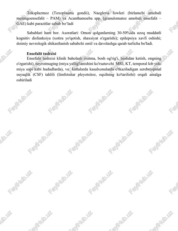 ), miya yallig'lanishiga olib keladi toksplazmoz (toxoplasma gondii), naegleria fowleri (birlamchi amobali meningoensefalit – pam) va acanthamoeba spp. (granulomatoz amobali ensefalit – gae) kabi parazitlar sabab boʻladi sabablari ham bor. asoratlari: omon qolganlarning 30-50%ida uzoq muddatli kognitiv disfunksiya (xotira yo'qotish, shaxsiyat o'zgarishi); epilepsiya xavfi oshishi; doimiy nevrologik shikastlanish sababchi omil va davolashga qarab turlicha bo'ladi. ensefalit tashxisi ensefalit tashxisi klinik baholash (isitma, bosh og'rig'i, hushdan ketish, ongning o'zgarishi), neyroimaging (miya yallig'lanishini ko'rsatuvchi mri, kt, temporal lob yoki miya sopi kabi hududlarda), va kattalarda kasalxonalarda o'tkaziladigan serebrospinal suyuqlik (csf) tahlili (limfotsitar pleyotsitoz, oqsilning ko'tarilishi) orqali amalga oshiriladi xulosa turli virus, bakteriya yoki boshqa infektsiyalar tufayli kelib chiqadigan ensefalit jiddiy xavf tug'diradi. o'z vaqtida tashxis qo'yish va davolash nevrologik nuqsonlar, tutqanoq va hatto o'lim kabi jiddiy asoratlarni kamaytirish uchun muhimdir. samarali profilaktika choralari eng muhimdir. foydalanilgan adabiyotlar ensefalit bo'yicha tadqiqotlar.