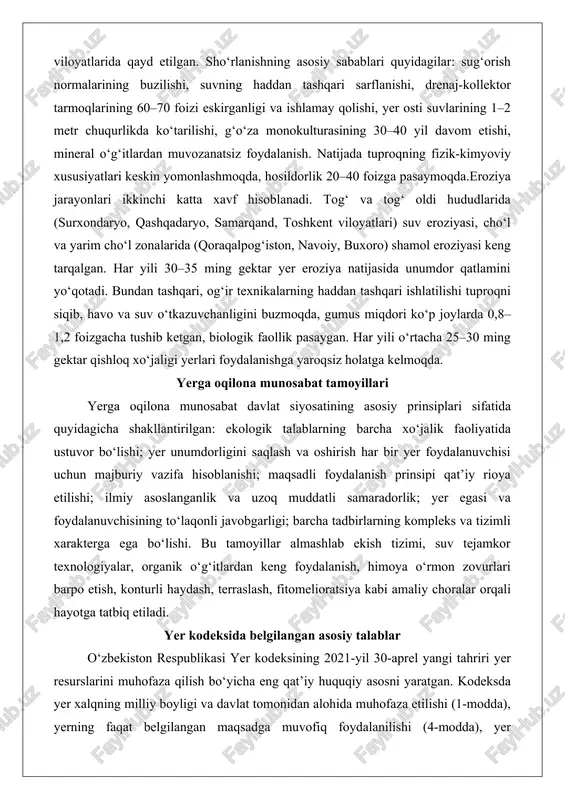 prinsiplari sifatida quyidagicha shakllantirilgan: ekologik talablarning barcha xo‘jalik faoliyatida ustuvor bo‘lishi; yer unumdorligini saqlash va oshirish har bir yer foydalanuvchisi uchun majburiy vazifa hisoblanishi; maqsadli foydalanish prinsipi qat’iy rioya etilishi; ilmiy asoslanganlik va uzoq muddatli samaradorlik; yer egasi va foydalanuvchisining to‘laqonli javobgarligi; barcha tadbirlarning kompleks va tizimli xarakterga ega bo‘lishi. bu tamoyillar almashlab ekish tizimi, suv tejamkor texnologiyalar, organik o‘g‘itlardan keng foydalanish, himoya o‘rmon zovurlari barpo etish, konturli haydash, terraslash, fitomelioratsiya kabi amaliy choralar orqali hayotga tatbiq etiladi. yer kodeksida belgilangan asosiy talablar o‘zbekiston respublikasi yer kodeksining 2021-yil 30-aprel yangi tahriri yer resurslarini muhofaza qilish bo‘yicha eng qat’iy huquqiy asosni yaratgan. kodeksda yer xalqning milliy boyligi va davlat tomonidan alohida muhofaza etilishi (1-modda), yerning faqat belgilangan maqsadga muvofiq foydalanilishi (4-modda), yer unumdorligini pasaytiruvchi har qanday faoliyatning taqiqlanishi (55-modda), drenaj tizimlarining ish holatida bo‘lishi (70-modda), yer rekultivatsiyasi va meliorativ holatni yaxshilashning majburiy talab etilishi (71-modda), har bir uchastkaning bonitet bahosi va …