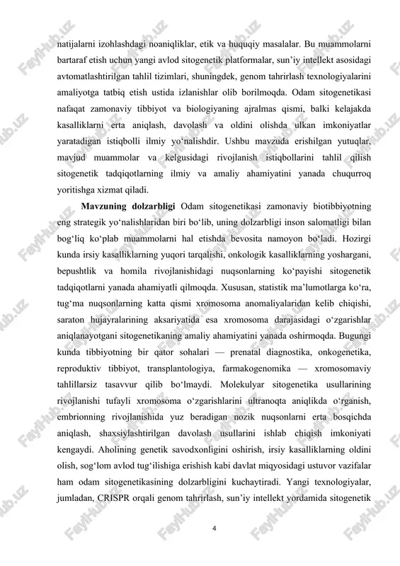 ida o‘rganilgan o‘zgarishlar kelajakda kasalliklarning oldini olish, individual davolash rejasini ishlab chiqish va genetik terapiyalar yaratishda muhim manba bo‘lib xizmat qiladi. mavzuning maqsadi odam sitogenetikasi sohasida erishilgan ilmiy va amaliy yutuqlarni tizimli tahlil qilish, mavjud muammolarni aniqlash hamda kelgusidagi rivojlanish istiqbollarini baholashdan iborat. inson xromosoma tuzilishini chuqur o‘rganish, xromosomaviy o‘zgarishlarning kelib chiqish mexanizmlarini anglash va ularning tibbiy ahamiyatini yoritish orqali sitogenetikaning zamonaviy tibbiyotdagi o‘rnini keng ko‘lamda ko‘rsatishni nazarda tutadi. mavzuning vazifalari – odam sitogenetikasi fanining shakllanishi va rivojlanish bosqichlarini o‘rganish; – inson xromosoma tuzilishi, ularning funksional xususiyatlari va mutatsiya turlarini tahlil qilish; – zamonaviy sitogenetik tadqiqot usullarining (kariotiplash, fish, cgh, ngs va boshqalar) afzalliklari va cheklovlarini yoritish; – xromosomaviy kasalliklar va ularning klinik-ko‘rinish asoslarini aniqlash; – sitogenetik tadqiqotlarning prenatal diagnostika, onkogenetika va reproduktiv tibbiyotdagi ahamiyatini asoslab berish; – mavjud texnologik, etik va ilmiy muammolarni aniqlash va ularning yechim yo‘llarini ko‘rsatish; – soha rivojining istiqbollari, yangi texnologiyalar va innovatsion yondashuvlar (ai, …