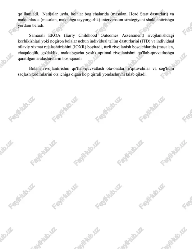 hildhood outcomes assessment) rivojlanishdagi kechikishlari yoki nogiron bolalar uchun individual ta'lim dasturlarini (itd) va individual oilaviy xizmat rejalashtirishini (ioxr) boyitadi, turli rivojlanish bosqichlarida (masalan, chaqaloqlik, go'daklik, maktabgacha yosh) optimal rivojlanishni qo'llab-quvvatlashga qaratilgan aralashuvlarni boshqaradi bolani rivojlantirishni qo'llab-quvvatlash ota-onalar, o'qituvchilar va sog'liqni saqlash xodimlarini o'z ichiga olgan ko'p qirrali yondashuvni talab qiladi. xulosa erta bolalik kuzatuvi va baholari bolaning individual rivojlanishini tushunish uchun muhimdir. bu usullar samarali o'qitish amaliyotlarini aniqlashga, rivojlanishdagi kechikishlarni yoki ajoyib qobiliyatlarni aniqlashga va oxir-oqibat har bir bolaning optimal o'rganish va o'sish traektoriyasini qo'llab-quvvatlashga yordam beradi foydalanilgan adabiyotlar 1. meysels, s. j., marsden, d. b. (2016). erta bolalik davri baholash. pol bruks nashriyoti. 2. mash, e. j., wolfe, d. a. (2016). chaqaloq va bola baholash. gilford press. 3. gilliam, w. s. (2017)