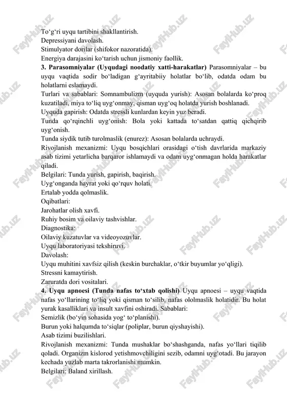 oratida). energiya darajasini ko‘tarish uchun jismoniy faollik. 3. parasomniyalar (uyqudagi noodatiy xatti-harakatlar) parasomniyalar – bu uyqu vaqtida sodir bo‘ladigan g‘ayritabiiy holatlar bo‘lib, odatda odam bu holatlarni eslamaydi. turlari va sabablari: somnambulizm (uyquda yurish): asosan bolalarda ko‘proq kuzatiladi, miya to‘liq uyg‘onmay, qisman uyg‘oq holatda yurish boshlanadi. uyquda gapirish: odatda stressli kunlardan keyin yuz beradi. tunda qo‘rqinchli uyg‘onish: bola yoki kattada to‘satdan qattiq qichqirib uyg‘onish. tunda siydik tutib turolmaslik (enurez): asosan bolalarda uchraydi. rivojlanish mexanizmi: uyqu bosqichlari orasidagi o‘tish davrlarida markaziy asab tizimi yetarlicha barqaror ishlamaydi va odam uyg‘onmagan holda harakatlar qiladi. belgilari: tunda yurish, gapirish, baqirish. uyg‘onganda hayrat yoki qo‘rquv holati. ertalab yodda qolmaslik. oqibatlari: jarohatlar olish xavfi. ruhiy bosim va oilaviy tashvishlar. diagnostika: oilaviy kuzatuvlar va videoyozuvlar. uyqu laboratoriyasi tekshiruvi. davolash: uyqu muhitini xavfsiz qilish (keskin burchaklar, o‘tkir buyumlar yo‘qligi). stressni kamaytirish. zaruratda dori vositalari. 4. uyqu apnoesi (tunda nafas to‘xtab qolishi) uyqu apnoesi – uyqu vaqtida nafas yo‘llarining to‘liq …