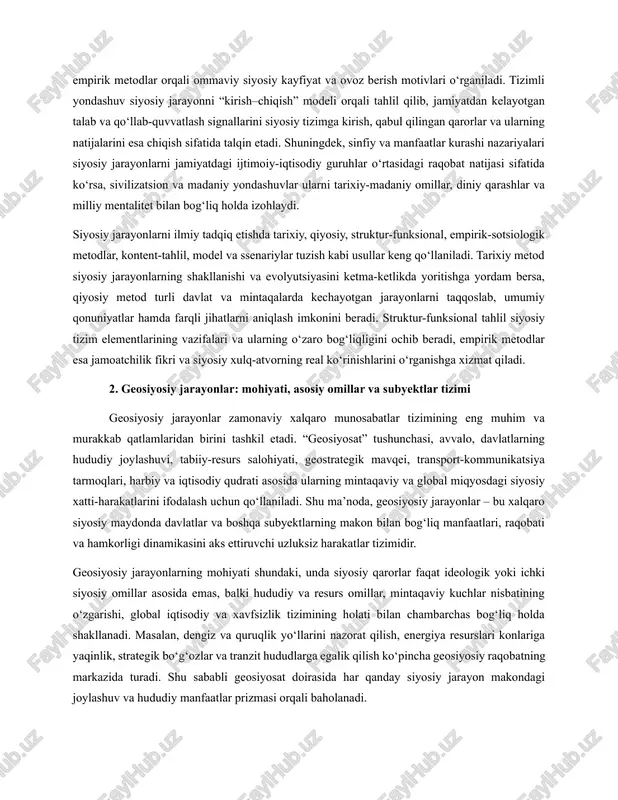 ordam bersa, qiyosiy metod turli davlat va mintaqalarda kechayotgan jarayonlarni taqqoslab, umumiy qonuniyatlar hamda farqli jihatlarni aniqlash imkonini beradi. struktur-funksional tahlil siyosiy tizim elementlarining vazifalari va ularning o‘zaro bog‘liqligini ochib beradi, empirik metodlar esa jamoatchilik fikri va siyosiy xulq-atvorning real ko‘rinishlarini o‘rganishga xizmat qiladi. 2. geosiyosiy jarayonlar: mohiyati, asosiy omillar va subyektlar tizimi geosiyosiy jarayonlar zamonaviy xalqaro munosabatlar tizimining eng muhim va murakkab qatlamlaridan birini tashkil etadi. “geosiyosat” tushunchasi, avvalo, davlatlarning hududiy joylashuvi, tabiiy-resurs salohiyati, geostrategik mavqei, transport-kommunikatsiya tarmoqlari, harbiy va iqtisodiy qudrati asosida ularning mintaqaviy va global miqyosdagi siyosiy xatti-harakatlarini ifodalash uchun qo‘llaniladi. shu ma’noda, geosiyosiy jarayonlar – bu xalqaro siyosiy maydonda davlatlar va boshqa subyektlarning makon bilan bog‘liq manfaatlari, raqobati va hamkorligi dinamikasini aks ettiruvchi uzluksiz harakatlar tizimidir. geosiyosiy jarayonlarning mohiyati shundaki, unda siyosiy qarorlar faqat ideologik yoki ichki siyosiy omillar asosida emas, balki hududiy va resurs omillar, mintaqaviy kuchlar nisbatining o‘zgarishi, global iqtisodiy va xavfsizlik tizimining holati …