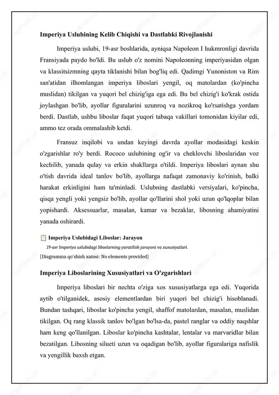 egib turardi, bu esa harakatlanishda nazokat va silliqlikni yaratardi. yenglar qisqa bo'lishi mumkin edi, ko'pincha puff shaklida, yoki uzun va tor bo'lishi mumkin, ayniqsa, qishki liboslar uchun. liboslarning bezaklari minimal edi, lekin muhim tafsilotlar kashtalar, dantellar va lenta bezaklaridan iborat bo'lishi mumkin edi. ba'zan, liboslarga broshlar yoki kamar taqilgan, bu belni yanada ta'kidlashga yordam bergan. aksessuarlar empire liboslarining muhim qismi edi. uzun qo'lqoplar, ko'pincha tirsakdan yuqoriroq, rasmiy tadbirlar uchun zarur bo'lgan. shollar va ro'mollar, ayniqsa, kashmir va ipakdan tayyorlangan, liboslarga qo'shimcha issiqlik va uslub qo'shgan. bosh kiyimlar ham muhim edi: tiaralar, diademalar va patlar bilan bezatilgan shapkalar empire liboslarining ajralmas qismi edi. poyabzallar odatda yengil va tekis taglikda bo'lgan, ko'pincha atlasdan tayyorlangan va lentalar bilan bog'langan. zargarlik buyumlari orasida marvaridlar, olmoslar va boshqa qimmatbaho toshlar bilan bezatilgan marjonlar, sirg'alar va bilaguzuklar mashhur edi. ⚖️ 19-asr imperiya liboslarini taqqoslash 19-asr imperiya liboslarining materiallari, uslublari va aksessuarlari item material uslub dekoratsiya aksessuarlar …