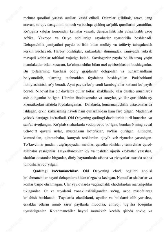 hib dastlab mis, so‘ng jez va temirdan mehnat qurollari yasash usullari kashf etiladi. odamlar g‘ildirak, arava, jang aravasi, to‘quv dastgohini, omoch va boshqa qishloq xo‘jalik qurollarini yaratdilar. ko‘pgina xalqlar tomonidan kemalar yasash, dengizchilik ishi yuksaltirilib uzoq afrika, yevropa va osiyo sohillariga sayohatlar uyushtirila boshlanadi. dehqonchilik jamiyatlari paydo bo‘lishi bilan mulkiy va toifaviy tabaqalanish keskin kuchayadi. harbiy boshliqlar, sarkardalar shuningdek, jamiyatda yuksak mavqeli kohinlar toifalari vujudga keladi. savdogarlar paydo bo‘lib uzoq yaqin mamlakatlar bilan xususan, ko‘chmanchilar bilan mol ayirboshlashni boshlaganlar. bu toifalarning barchasi oddiy grajdanlar dehqonlar va hunarmandlarni bo‘ysundirib, ularning mehnatidan foydalana boshlaydilar. podshohlarni ilohiylashtirish ro‘y beradi. ayni paytda ko‘p sonli kambag‘allar katlami ko‘payib boradi. nihoyat har bir davlatda qullar toifasi shakllanib, ular dastlab urushlarda asir olinganlar bo‘lgan. ulardan ibodatxonalar va saroylar, yo‘llar qurilishida uy xizmatkorlari sifatida foydalanganlar. dalalarda, hunarmandchilik ustaxonalarida ishlagan, erkin kishilarning hayoti ham qullarnikidan kam farq qilgan. madaniyat yuksak darajaga ko‘tariladi. old osiyoning qadimgi davlatlarida turli hunarlar va …