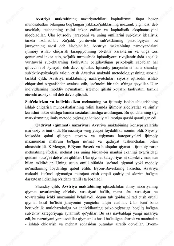 lab chiqdilar. avstriya maktabining konsepsiyalari k.mengerning «siyosiy iqtisod asoslari» (1871), f.vizerning «xo'jalik boyligining kelib chiqishi va asosiy qonunlari to'g'risida» (1884), e.byom-baverkning «kapital va foyda» (1884-89), «xo'jalik ne'matlari boyligi nazariyasining asoslari» (1886), «k.marks nazariyasi va uning tanqidi» (1896) va boshqa asarlarida bayon etilgan, avstriya maktabining ta'limoti angliya, germaniya, aqsh va rossiyada hamda boshqa mamlakatlarda yoyildi. bu ta'limot iqtisodiyot fanining shundan keyingi rivojiga katta ta'sir o'tkazdi. avstriya maktabi iqtisodchilarining asarlarida avvalo siyosiy iqtisod predmeti, uning uslubiy negizlari va tadqiqot usuli to'g'risidagi ta'limot yanada kengaytirildi. menger va uning tarafdorlari ishlab chiqarish munosabatlarini, ishlab chiqarishning rivojini tartibga soluvchi iqtisodiy qonunlarni siyosiy iqtisod predmetiga kiritmas edilar. ularning konsepsiyasiga ko'ra siyosiy iqtisod xo'jalik sub'ekti tajribasining butun xilma- xilligi bilan uni idrok etishni o'rganishi lozim edi. byom-baverkning da'vo qilishicha, siyosiy iqtisod sub'ekt hislarida iqtisodiy hodisalarni izohlaydigan ildizlarni izlashi kerak. alohida xo'jalik tadqiqot ob'ekti qilib olinar va shu xo'jalik jamiyatning eng oddiy tipik elementi deb talqin qilinar edi. …