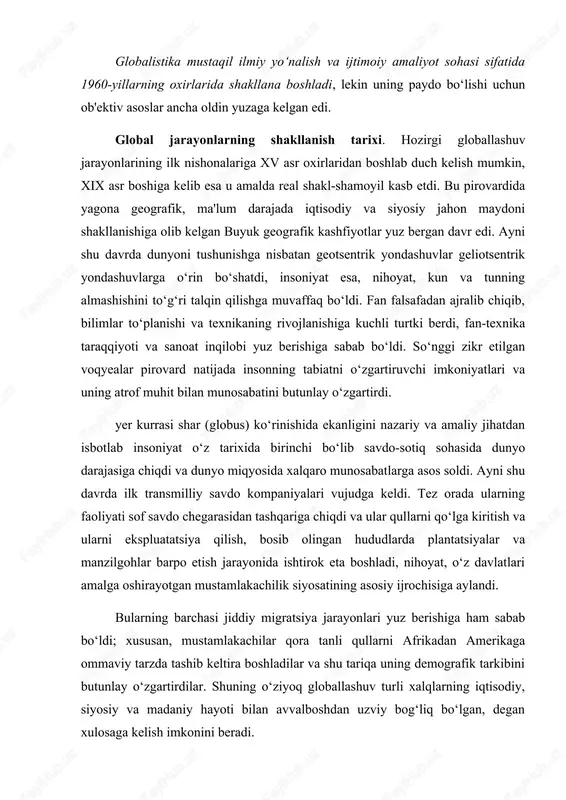 amalga oshirayotgan mustamlakachilik siyosatining asosiy ijrochisiga aylandi. bularning barchasi jiddiy migratsiya jarayonlari yuz berishiga ham sabab bo‘ldi; xususan, mustamlakachilar qora tanli qullarni afrikadan amerikaga ommaviy tarzda tashib keltira boshladilar va shu tariqa uning demografik tarkibini butunlay o‘zgartirdilar. shuning o‘ziyoq globallashuv turli xalqlarning iqtisodiy, siyosiy va madaniy hayoti bilan avvalboshdan uzviy bog‘liq bo‘lgan, degan xulosaga kelish imkonini beradi. xvii asr boshlariga kelib sharq va g‘arb savdogarlari ulkan hududlarni o‘zlashtirdilar va deyarli butun dunyo bo‘ylab joylashdilar. shu tariqa ular insoniyat tarixida birinchi bo‘lib yagona global iqtisodiy va siyosiy tizimning zaruriy asoslarini yaratdilar va mazkur tizim shakllanishi uchun zamin hozirladilar. shunday qilib, xv-xvi asrlarda yuz bergan buyuk geografik kashfiyotlar jahon tarixining rivojlanish jarayonida tub burilish yasadi va «evropa siyosatining keskin, misli ko‘rilmagan darajada kengayishiga olib keldi. dunyo chegaralari muayyan darajada kengaydi. endilikda yevropa mamlakatlari o‘rtasidagi turli ziddiyatlarga mustamlakalar uchun kurashda raqobat ham qo‘shildi» . shu tariqa yangi xalqaro iqtisodiy va siyosiy munosabatlarga, turli …