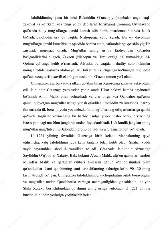 tta tantana bilan kutib oladi. shahar xuddi xayit bayramidek shodu-hurramlikka to‘ladi. g‘aznada jaloliddin xizmatiga sayfiddin o‘g‘roq al-xalajiy, balx hokimi a’zam malik, afg‘on qabilalari sardori muzaffar malik va qarluqlar rahbari al-hasan qarluq o‘z qo‘shinlari bilan qo‘shiladilar. jami qo‘shinning soni tarixchilarning xabariga ko‘ra 90-130 ming kishi atrofida bo‘lgan. chingizxon jaloliddinning kuch-qudratini oshib borayotgani va mug‘ullar undan qandahorda zarbaga uchraganligidan g‘azablanib, no‘yon shiki xutuxu boshchiligidagi qo‘shinni uning ustiga yuboradi. u 1221 yilning kuzida jaloliddin yerlariga yaqinlashib keladi. jaloliddin bir hamladayoq mug‘ullarni zarbaga uchratishga muvaffaq bo‘ladi. bu jangda mug‘ullarning 1000 dan oshiq kishisi halok bo‘ladi. ko‘plab tarixchilar jumladan, ibn al-asir, juvayniy, rashididdin bu jangga yuqori baho bergan edilar. jaloliddinning mug‘ullarga qarshi muhim janglaridan biri 1221 yilning ko‘zida shimoliy afg‘onistonning lagar daryosi bo‘yidagi parvona dashti yaqinida bo‘lib o‘tadi. birlashgan qo‘shinga shaxsan jaloliddinning o‘zi lashkarboshilik qilib, o‘ng qanotga amin malik, chap qanotga sayfiddin o‘g‘roq boshchilik qilishadi. mug‘ullar jon-jahdlari bilan kurashga kiradilar. hatto shiki xutuxuning buyrug‘i bilan …