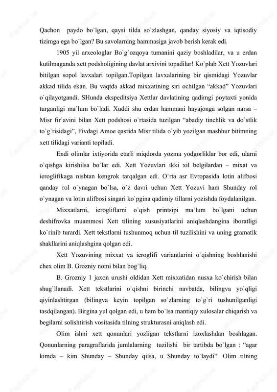 xon urushi oldidan xett mixxatidan nusxa ko`chirish bilan shug`llanadi. xett tekstlarini o`qishni birinchi navbatda, bilingva yo`qligi qiyinlashtirgan (bilingva keyin topilgan so`zlarning to`g`ri tushunilganligi tasdqilangan). birgina yul qolgan edi, u ham bo`lsa mantiqiy xulosalar chiqarish va begilarni solishtirish vositasida tilning strukturasni aniqlash edi. olim ishni xett qonunlari yozligan tekstlarni izoxlashdan boshlagan. qonunlarning paragraflarida jumlalarning tuzilishi bir tartibda bo`lgan : “agar kimda – kim shunday – shunday qilsa, u shunday to`laydi”. olim tilning grammatik tuzilishini juda tez o`zlashtirgan. uning old osiyodagi ko`pgina qadimiy tillar singari, somiy tili bo`lmay, xind-evropa tili bo`lib chiqishi olimni taajublantiradi,bir so`zning o`zgarib borishi, ya`ni turlovchi qo`shimchaning almashib turishi aniq bilinib turadi, so`zlar turlanishining butun sistemasi, garchi akkad so`zlari va so`z birliklari ko`p bo`lsada, buning xind – evropa tili ekanligidan dalolat beradi. olim butun jumlalarning moxiyatiga tayanib turib, xettcha ko`pgina so`zlarni, grammatik shakllar ma`nosini tez aniqlay oldi. shunday qilib, xind – evropa tillari haqida yaxshi ma`lumotga ega bo`lgan b.grozniy …