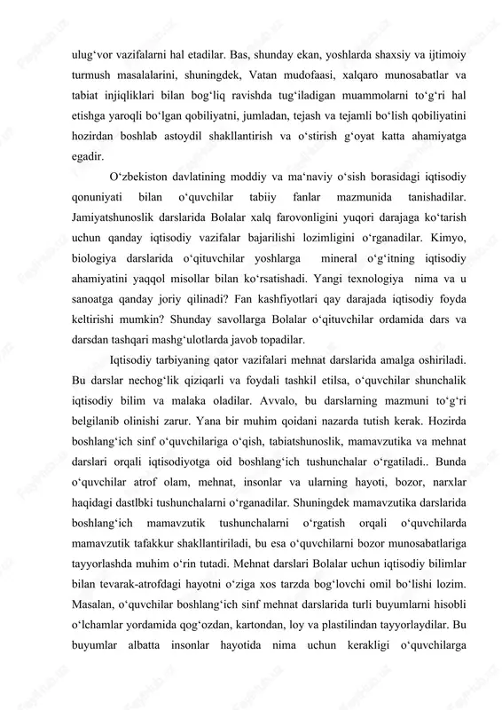 tarbiyaning qator vazifalari mehnat darslarida amalga oshiriladi. bu darslar nechog‘lik qiziqarli va foydali tashkil etilsa, o‘quvchilar shunchalik iqtisodiy bilim va malaka oladilar. avvalo, bu darslarning mazmuni to‘g‘ri belgilanib olinishi zarur. yana bir muhim qoidani nazarda tutish kerak. hozirda boshlang‘ich sinf o‘quvchilariga o‘qish, tabiatshunoslik, mamavzutika va mehnat darslari orqali iqtisodiyotga oid boshlang‘ich tushunchalar o‘rgatiladi.. bunda o‘quvchilar atrof olam, mehnat, insonlar va ularning hayoti, bozor, narxlar haqidagi dastlbki tushunchalarni o‘rganadilar. shuningdek mamavzutika darslarida boshlang‘ich mamavzutik tushunchalarni o‘rgatish orqali o‘quvchilarda mamavzutik tafakkur shakllantiriladi, bu esa o‘quvchilarni bozor munosabatlariga tayyorlashda muhim o‘rin tutadi. mehnat darslari bolalar uchun iqtisodiy bilimlar bilan tevarak-atrofdagi hayotni o‘ziga xos tarzda bog‘lovchi omil bo‘lishi lozim. masalan, o‘quvchilar boshlang‘ich sinf mehnat darslarida turli buyumlarni hisobli o‘lchamlar yordamida qog‘ozdan, kartondan, loy va plastilindan tayyorlaydilar. bu buyumlar albatta insonlar hayotida nima uchun kerakligi o‘quvchilarga tushuntiriladi. shuningdek har qanday chiqindi materiallarning ham ahamiyati tushuntirilib, ular yordamida yordamida kerakli buyumlarni tayyorlaydilar buyumlar yasaydilar. bu mashg‘ulotlarda …