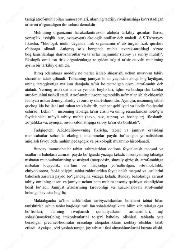 g mumtoz ma’nosi ayrim hayvonot turlari va ular populyatsiyalarining hamda o‘simliklar turlarining tashqi atrof-muhit bilan munosabatlari, ularning tadrijiy rivojlanishiga ko‘rsatadigan ta’sirini o‘rganadigan ilm sohasi demakdir. muhitning organizmni harakatlantiruvshi alohida tarkibiy qismlari (havo, yorug‘lik, issiqlik, suv, oziq-ovqat) ekologik omillar deb ataladi. a.s.to‘xtayev fikricha, "ekologik muhit deganda tirik organizmni o‘rab turgan fizik qurshov e’tiborga olinadi. aniqroq so‘z borganda muhit tevarak-atrofdagi o‘zaro bog‘lanishlardagi shart-sharoitlar va ta’sirlar majmuidir (tabiiy va sun’iy muhit)". ekologik omil esa tirik organizmlarga to‘gridan-to‘g‘ri ta’sir etuvshi muhitning ayrim bir tarkibiy qismidir. biroq odamlarga moddiy ne’matlar ishlab shiqarishi uchun muayyan tabiiy sharoitlar talab qilinadi. tabiatning jamiyat bilan yaqindan aloqa bog‘laydigan, uning taraqqiyotiga ma’lum darajada ta’sir ko‘rsatadigan qismi atrof-muhit deb ataladi. yerning ustki qatlami va yer osti boyliklari, iqlim va boshqa shu kabilar atrof-muhitni tashkil etadi. atrof-muhit insonning moddiy ne’matlar ishlab chiqarish faoliyati ushun doimiy, abadiy va zaruriy shart-sharoitdir. ayniqsa, insonning tabiat quchog‘ida bo‘lishi uni ruhan tetiklashtirib, mehnat qobiliyati va ijodiy faoliyatini …