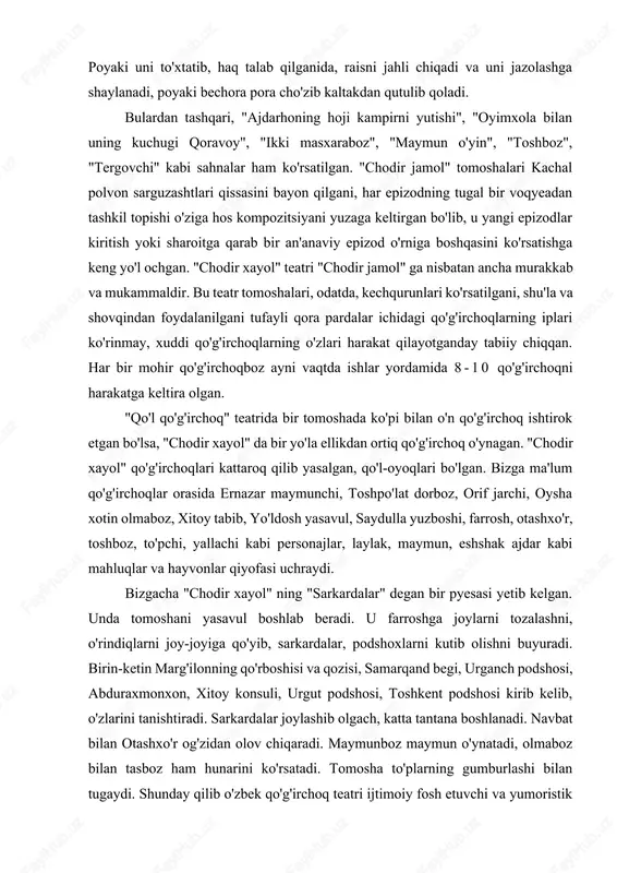 'irchoq ishtirok etgan bo'lsa, "chodir xayol" da bir yo'la ellikdan ortiq qo'g'irchoq o'ynagan. "chodir xayol" qo'g'irchoqlari kattaroq qilib yasalgan, qo'l-oyoqlari bo'lgan. bizga ma'lum qo'g'irchoqlar orasida ernazar maymunchi, toshpo'lat dorboz, orif jarchi, oysha xotin olmaboz, xitoy tabib, yo'ldosh yasavul, saydulla yuzboshi, farrosh, otashxo'r, toshboz, to'pchi, yallachi kabi personajlar, laylak, maymun, eshshak ajdar kabi mahluqlar va hayvonlar qiyofasi uchraydi. bizgacha "chodir xayol" ning "sarkardalar" degan bir pyesasi yetib kelgan. unda tomoshani yasavul boshlab beradi. u farroshga joylarni tozalashni, o'rindiqlarni joy-joyiga qo'yib, sarkardalar, podshoxlarni kutib olishni buyuradi. birin-ketin marg'ilonning qo'rboshisi va qozisi, samarqand begi, urganch podshosi, abduraxmonxon, xitoy konsuli, urgut podshosi, toshkent podshosi kirib kelib, o'zlarini tanishtiradi. sarkardalar joylashib olgach, katta tantana boshlanadi. navbat bilan otashxo'r og'zidan olov chiqaradi. maymunboz maymun o'ynatadi, olmaboz bilan tasboz ham hunarini ko'rsatadi. tomosha to'plarning gumburlashi bilan tugaydi. shunday qilib o'zbek qo'g'irchoq teatri ijtimoiy fosh etuvchi va yumoristik harakterga yega bo'lib, muhim mafkuraviy va estetik ahamiyat kasb etgan. …