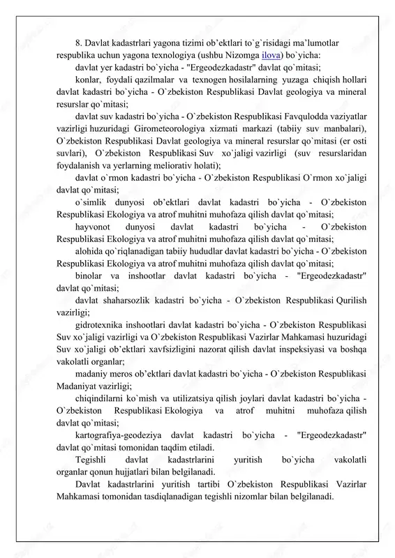 ekologiya va atrof muhitni muhofaza qilish davlat qo`mitasi; kartografiya-geodeziya davlat kadastri bo`yicha - "ergeodezkadastr" davlat qo`mitasi tomonidan taqdim etiladi. tegishli davlat kadastrlarini yuritish bo`yicha vakolatli organlar qonun hujjatlari bilan belgilanadi. davlat kadastrlarini yuritish tartibi o`zbekiston respublikasi vazirlar mahkamasi tomonidan tasdiqlanadigan tegishli nizomlar bilan belgilanadi. 9. davlat kadastrlari yagona tizimi ma’lumotlari davlat boshqaruvi barcha organlari, yuridik va jismoniy shaxslar, shu jumladan xorijiy yuridik va jismoniy shaxslar uchun majburiy kuchga egadir. kadastr hujjatlari mulkchilik va xo`jalik yuritishning barcha shakllaridagi ob’ektlar to`g`risidagi huquqiy, iqtisodiy va texnik ma’lumotlarning boshlang`ich manbai sifatida qabul qilinishi kerak. 10. quyidagilar davlat kadastrlari yagona tizimini yuritishning asosiy prinsiplari hisoblanadi: har bir kadastr ob’ektlari turi bo`yicha o`zbekiston respublikasining barcha hududlarini to`liq qamrab olish; makon koordinatalarining yagona tizimini qo`llash; kadastr axborotlarini shakllantirish metodologiyasining yagonaligi; kadastr axborotlarining ishonchliligi; kadastr axborotlarining ochiqligi. 11. amaldagi kadastrlar va axborotlar tizimlari doirasida olingan ob’ektlarning hisobi va ro`yxatdan o`tkazilishi natijalari davlat kadastrlari yagona tizimiga "ergeodezkadastr" davlat qo`mitasi …