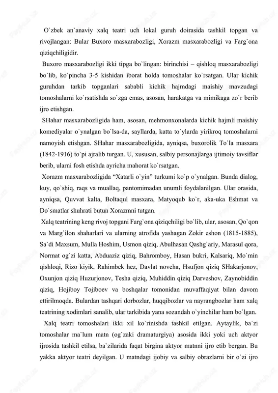 boy, hasan bukri, kalsariq, mo`min qishloqi, rizo kiyik, rahimbek hez, davlat novcha, hsufjon qiziq shakarjonov, oxunjon qiziq huzurjonov, tesha qiziq, muhiddin qiziq darveshov, zaynobiddin qiziq, hojiboy tojiboev va boshqalar tomonidan muvaffaqiyat bilan davom ettirilmoqda. bulardan tashqari dorbozlar, huqqibozlar va nayrangbozlar ham xalq teatrining xodimlari sanalib, ular tarkibida yana sozandah o`yinchilar ham bo`lgan. xalq teatri tomoshalari ikki xil ko`rinishda tashkil etilgan. aytaylik, ba`zi tomoshalar ma`lum matn (og`zaki dramaturgiya) asosida ikki yoki uch aktyor ijrosida tashkil etilsa, ba`zilarida faqat birgina aktyor matnni ijro etib bergan. bu yakka aktyor teatri deyilgan. u matndagi ijobiy va salbiy obrazlarni bir o`zi ijro etgan. yoki u turli qushlar, jonivorlar ovoziga, xatti-harakatiga taqlid qilib, pantomimalar ko`rsatgan. pantomimalar ma`lum va taniqli shaxslarning fe`l-atvori, qiliqlariga taqlid qilib ham yaratilgan. biroq xalq teatrlarida ko`pincha og`zaki hikoyalar instsenirovka qilingan. masalan, “namoz”, “o`lik hvish” kabi instsenirovkalar shular jumlasidandir. masxarabozlar, asosan, erkaklardan iborat bo`lgan. o`tmishda buxoro, xorazm va farg`onada maxsus masxarabozlar teatrlari mavjud …