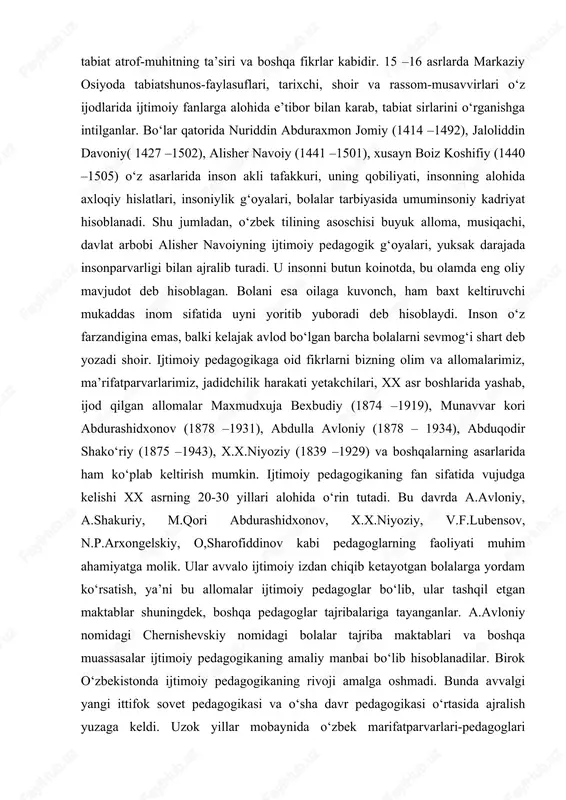 sr boshlarida yashab, ijod qilgan allomalar maxmudxuja bexbudiy (1874 –1919), munavvar kori abdurashidxonov (1878 –1931), abdulla avloniy (1878 – 1934), abduqodir shako‘riy (1875 –1943), x.x.niyoziy (1839 –1929) va boshqalarning asarlarida ham ko‘plab keltirish mumkin. ijtimoiy pedagogikaning fan sifatida vujudga kelishi xx asrning 20-30 yillari alohida o‘rin tutadi. bu davrda a.avloniy, a.shakuriy, m.qori abdurashidxonov, x.x.niyoziy, v.f.lubensov, n.p.arxongelskiy, o,sharofiddinov kabi pedagoglarning faoliyati muhim ahamiyatga molik. ular avvalo ijtimoiy izdan chiqib ketayotgan bolalarga yordam ko‘rsatish, ya’ni bu allomalar ijtimoiy pedagoglar bo‘lib, ular tashqil etgan maktablar shuningdek, boshqa pedagoglar tajribalariga tayanganlar. a.avloniy nomidagi chernishevskiy nomidagi bolalar tajriba maktablari va boshqa muassasalar ijtimoiy pedagogikaning amaliy manbai bo‘lib hisoblanadilar. birok o‘zbekistonda ijtimoiy pedagogikaning rivoji amalga oshmadi. bunda avvalgi yangi ittifok sovet pedagogikasi va o‘sha davr pedagogikasi o‘rtasida ajralish yuzaga keldi. uzok yillar mobaynida o‘zbek marifatparvarlari-pedagoglari tomonidan to‘plangan barcha bilimlar inkor etilgandi. pedagogikada shunday shior tarqalgandi “olam zo‘ravonlikdir, biz uni ildizi bilan ko‘paramiz”. marksist pedagoglar tomonidan, shu …