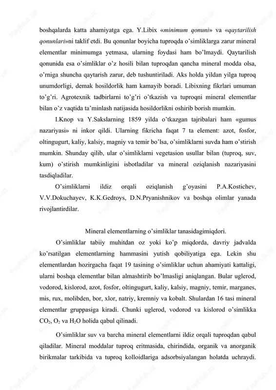 islorod, azot, fosfor, oltingugurt, kaliy, kalsiy, magniy, temir, marganes, mis, rux, molibden, bor, xlor, natriy, kremniy va kobalt. shulardan 16 tasi mineral elementlar gruppasiga kiradi. chunki uglerod, vodorod va kislorod o’simlikka co2, o2 va h2o holida qabul qilinadi. o’simliklar suv va barcha mineral elementlarni ildiz orqali tuproqdan qabul qiladilar. mineral moddalar tuproq eritmasida, chirindida, organik va anorganik birikmalar tarkibida va tuproq kolloidlariga adsorbsiyalangan holatda uchraydi. ionlarning o’zlashtirilishi faqat o’simliklarga bog’liq bo’lmay, balki shu ionning tuproqdagi konsentrasiyasiga, uning tuproqdagi siljishiga va tuproq reaksiyalariga bog’liq. o’simliklar tanasidagi elementlarning 95% ni to’rtta element: uglerod, vodorod, kislorod va azot tashkil etadi. bu elementlar organogenlar ham deyiladi. chunki ular o’simlik tanasidagi organik moddalarning (oqsillar, yog’lar, uglevodlar) asosini tashkil etadi. qolgan barcha elementlar- 5% ni tashkil etadi va ular o’simlik kuli tarkibiga kiradi. ya’ni o’simliklar kuydirilganda ma’lum miqdorda kul holida qoldiq qoladi. bu mineral elementlardan iborat. uning miqdori o’simlik turiga va organlariga bog’liq. masalan, o’tchil o’simliklarda, …