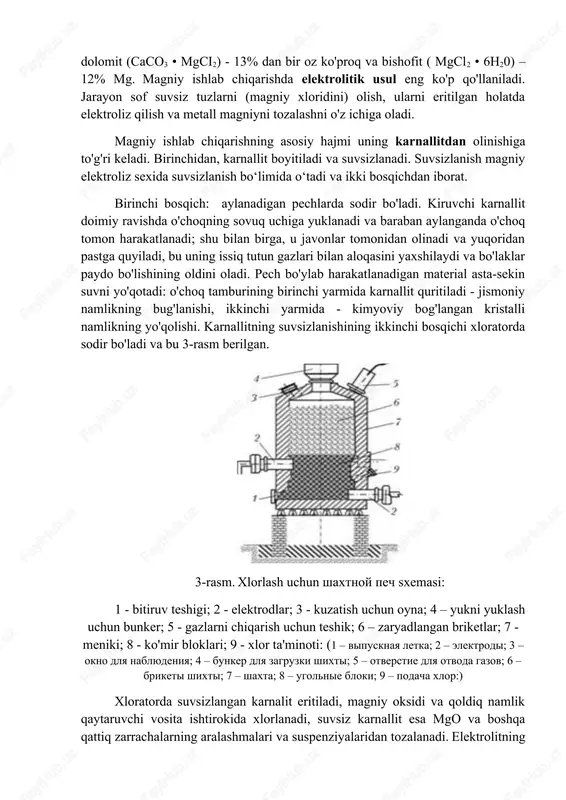 ktroliz sexida suvsizlanish bo‘limida o‘tadi va ikki bosqichdan iborat. birinchi bosqich: aylanadigan pechlarda sodir bo'ladi. kiruvchi karnallit doimiy ravishda o'choqning sovuq uchiga yuklanadi va baraban aylanganda o'choq tomon harakatlanadi; shu bilan birga, u javonlar tomonidan olinadi va yuqoridan pastga quyiladi, bu uning issiq tutun gazlari bilan aloqasini yaxshilaydi va bo'laklar paydo bo'lishining oldini oladi. pech bo'ylab harakatlanadigan material asta-sekin suvni yo'qotadi: o'choq tamburining birinchi yarmida karnallit quritiladi - jismoniy namlikning bug'lanishi, ikkinchi yarmida - kimyoviy bog'langan kristalli namlikning yo'qolishi. karnallitning suvsizlanishining ikkinchi bosqichi xloratorda sodir bo'ladi va bu 3-rasm berilgan. 3-rasm. xlorlash uchun shaxtnoy pech sxemasi: 1 - bitiruv teshigi; 2 - elektrodlar; 3 - kuzatish uchun oyna; 4 – yukni yuklash uchun bunker; 5 - gazlarni chiqarish uchun teshik; 6 – zaryadlangan briketlar; 7 - meniki; 8 - ko'mir bloklari; 9 - xlor ta'minoti: (1 – vipusknaya letka; 2 – elektrodi; 3 – okno dlya nablyudeniya; 4 – bunker …