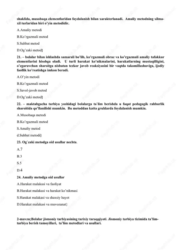 r sezgilarida to’g`ri idrok etilishini amalda tekshirishni ta`minlaydi va mashqlarni o’yin shaklida, musobaqa elementlaridan foydalanish bilan xarakterlanadi. amaliy metodning xilma-xil turlaridan biri o’yin metodidir. a.amaliy metodi b.ko’rgazmali metod s.suhbat metod d.og’zaki metod} 21. – bolalar bilan ishlashda samarali bo’lib, ko’rgazmali obraz va ko’rgazmali amaliy tafakkur elementlarini hisobga oladi. u turli harakat ko’nikmalarini, harakatlarning mustaqilligini, o’zgaruvchan sharoitga nisbatan tezkor javob reaksiyasini bir vaqtda takomillashuviga, ijodiy faollik ko’rsatishga imkon beradi. a.o’yin metodi b.ko’rgazmali metod s.savol-javob metod d.og’zaki metod} 22. – maktabgacha tarbiya yoshidagi bolalarga ta`lim berishda u faqat pedagogik rahbarlik sharoitida qo’llanilishi mumkin. bu metoddan katta gruhlarda foydalanish mumkin. a.musobaqa metodi b.ko’rgazmali metod s.amaliy metod d.suhbat metodi} 23. og`zaki metodga oid usullar nechta. a.7 b.3 s.5 d.4 24. amaliy metodga oid usullar a.harakat malakasi va faoliyat b.harakat malakasi va harakat ko’nikmasi s.harakat malakasi va shaxsiy hayot d.harakat malakasi va muvozanat} 2-mavzu;bolalar jismoniy tarbiyasining tarixiy taraqqiyoti. jismoniy tarbiya tizimida ta’lim-tarbiya berish tamoyillari, ta’lim …