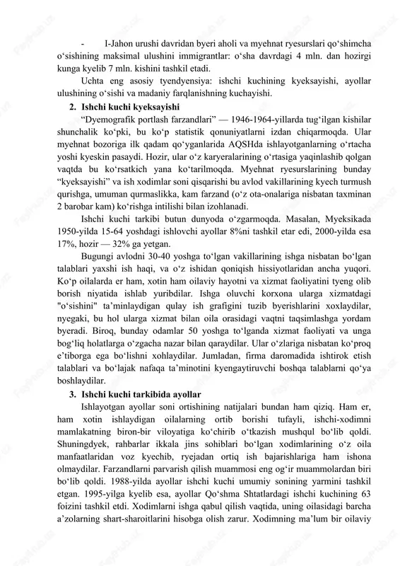 02-yilda bu koʻrsatkich 16%ni tashkil etadi. · bandlikning oʻrtacha yoshi 35 dan 39 gacha koʻtariladi. · myehnat bozorida ayollar koʻpayadi. 2002-yilda 25-44 yoshdagi ayollarning 80 foizi ishlaydi. · i-jahon urushi davridan byeri aholi va myehnat ryesurslari qoʻshimcha oʻsishining maksimal ulushini immigrantlar: oʻsha davrdagi 4 mln. dan hozirgi kunga kyelib 7 mln. kishini tashkil etadi. uchta eng asosiy tyendyensiya: ishchi kuchining kyeksayishi, ayollar ulushining oʻsishi va madaniy farqlanishning kuchayishi. 2. ishchi kuchi kyeksayishi “dyemografik portlash farzandlari” — 1946-1964-yillarda tugʻilgan kishilar shunchalik koʻpki, bu koʻp statistik qonuniyatlarni izdan chiqarmoqda. ular myehnat bozoriga ilk qadam qoʻyganlarida aqshda ishlayotganlarning oʻrtacha yoshi kyeskin pasaydi. hozir, ular oʻz karyeralarining oʻrtasiga yaqinlashib qolgan vaqtda bu koʻrsatkich yana koʻtarilmoqda. myehnat ryesurslarining bunday “kyeksayishi” va ish xodimlar soni qisqarishi bu avlod vakillarining kyech turmush qurishga, umuman qurmaslikka, kam farzand (oʻz ota-onalariga nisbatan taxminan 2 barobar kam) koʻrishga intilishi bilan izohlanadi. ishchi kuchi tarkibi butun dunyoda oʻzgarmoqda. masalan, myeksikada 1950-yilda …