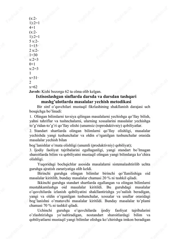 2 javob: kishi bozorga 62 ta olma olib kelgan. ixtisoslashgan sinflarda darsda va darsdan tashqari mashg’ulotlarda masalalar yechish metodikasi bir sinf o’quvchilari mustaqil fikrlashining shakllanish darajasi uch bosqichga bo’linadi: 1. olingan bilimlarni tavsiya qilingan masalalarni yechishga qo’llay bilish, yahni tahriflar va tushnchalarni, ularning xossalarini masalalar yechishga to’g’ridan-to’g’ri qo’llay olishi (unumsiz (reproduktivniy) qobiliyatlar. 2. standart shartlarda olingan bilimlarni qo’llay olishligi, masalalar yechishda yangi tushunchalar va oldin o’rganilgan tushunchalar orasida masalalar yechish bilan bog’lanishlar o’rnata olishligi (unumli (produktivniy) qobiliyat); 3. ijodiy faoliyat tajribalarini egallaganligi, yangi standart bo’lmagan sharoitlarda bilim va qobiliyatni mustaqil olingan yangi bilimlarga ko’chira olishligi. yuqoridagi bochqichlar asosida masalalarni sistemalashtirilib uchta guruhga ajratish zaruriyatiga olib keldi. birinchi guruhga olingan bilimlar birinchi qo’llanilishiga oid masalalar kiritilib, bunday masalalar chamasi 20 % ni tashkil qiladi. ikkinchi guruhga standart shartlarda egallangan va olingan bilimlarni mustahkamlashga oid masalalar kiritildi. bu guruhdagi masalalar o’quvchilarda izlanish qobiliyatini shakllantirishga yo’nalish beradigan, yangi va oldin o’rganilgan tushunchalar, xossalar …