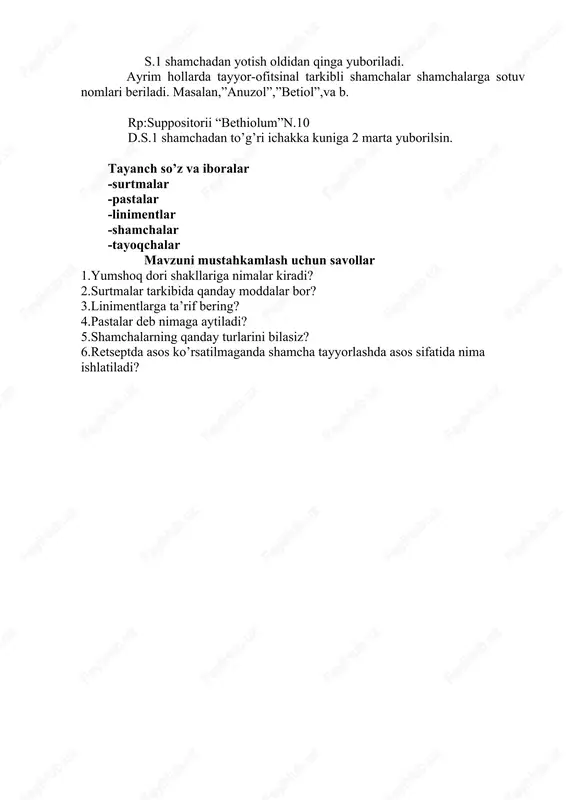 a’sir ko’rsatishi mumkin.tarkibida rezorbtiv ta’sir ko’rsatadigan zaharli yoki kuchli ta’sit etadigan moddalar bo’lsa,ular ichish uchun mo’ljallangan dorilarning yozilish qoida va talablari bo’yicha bajariladi. to‘g’ri ichakka qo’yiladigan shamchalar qulaylik uchun turli shaklda (konussimon,silindrsimon,o’tkir uchli)chiqariladi. ularning og’irligi1,1-4 g gacha. rp:ichthyoli 0,2 olei cacao 4,0 m.f.suppositorium vaginalis d.t.d.n.10 s.1 shamchadan yotish oldidan qinga yuboriladi. ayrim hollarda tayyor-ofitsinal tarkibli shamchalar shamchalarga sotuv nomlari beriladi. masalan,”anuzol”,”betiol”,va b. rp:suppositorii “bethiolum”n.10 d.s.1 shamchadan to’g’ri ichakka kuniga 2 marta yuborilsin. tayanch so’z va iboralar -surtmalar -pastalar -linimentlar -shamchalar -tayoqchalar mavzuni mustahkamlash uchun savollar 1.yumshoq dori shakllariga nimalar kiradi? 2.surtmalar tarkibida qanday moddalar bor? 3.linimentlarga ta’rif bering? 4.pastalar deb nimaga aytiladi? 5.shamchalarning qanday turlarini bilasiz? 6.retseptda asos ko’rsatilmaganda shamcha tayyorlashda asos sifatida nima ishlatiladi?