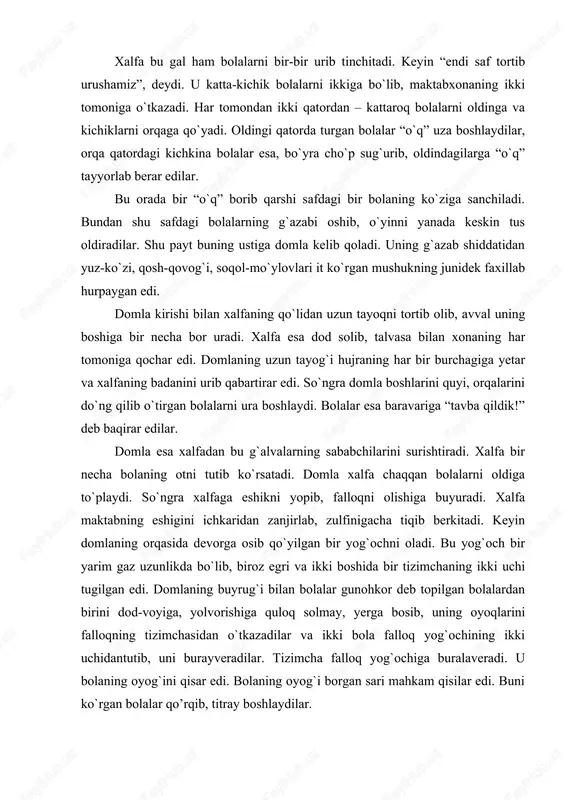 ho`plardan yoy (kamon) yasab, o`z ro`parasidagi bolaga qarab ota boshlagan. yana maktab ichida to`polon boshlangan. har bir bola boshqa bir bolaning ko`zini, yuzini, burnini nishonga olib urar edi... xalfa bu gal ham bolalarni bir-bir urib tinchitadi. keyin “endi saf tortib urushamiz”, deydi. u katta-kichik bolalarni ikkiga bo`lib, maktabxonaning ikki tomoniga o`tkazadi. har tomondan ikki qatordan – kattaroq bolalarni oldinga va kichiklarni orqaga qo`yadi. oldingi qatorda turgan bolalar “o`q” uza boshlaydilar, orqa qatordagi kichkina bolalar esa, bo`yra cho`p sug`urib, oldindagilarga “o`q” tayyorlab berar edilar. bu orada bir “o`q” borib qarshi safdagi bir bolaning ko`ziga sanchiladi. bundan shu safdagi bolalarning g`azabi oshib, o`yinni yanada keskin tus oldiradilar. shu payt buning ustiga domla kelib qoladi. uning g`azab shiddatidan yuz-ko`zi, qosh-qovog`i, soqol-mo`ylovlari it ko`rgan mushukning junidek faxillab hurpaygan edi. domla kirishi bilan xalfaning qo`lidan uzun tayoqni tortib olib, avval uning boshiga bir necha bor uradi. xalfa esa dod solib, talvasa bilan xonaning har tomoniga …